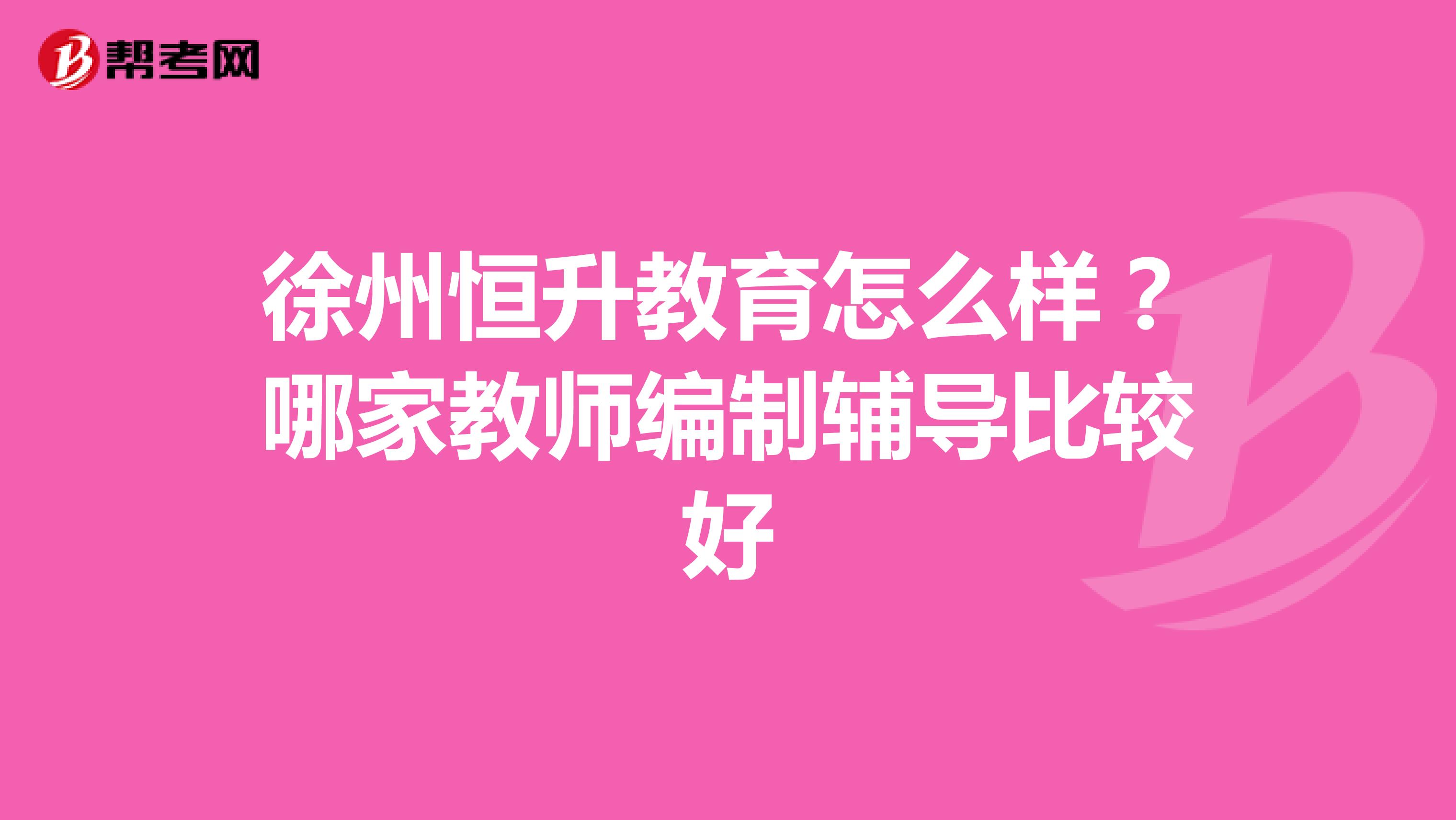 徐州恒升教育怎么样?哪家教师编制辅导比较好