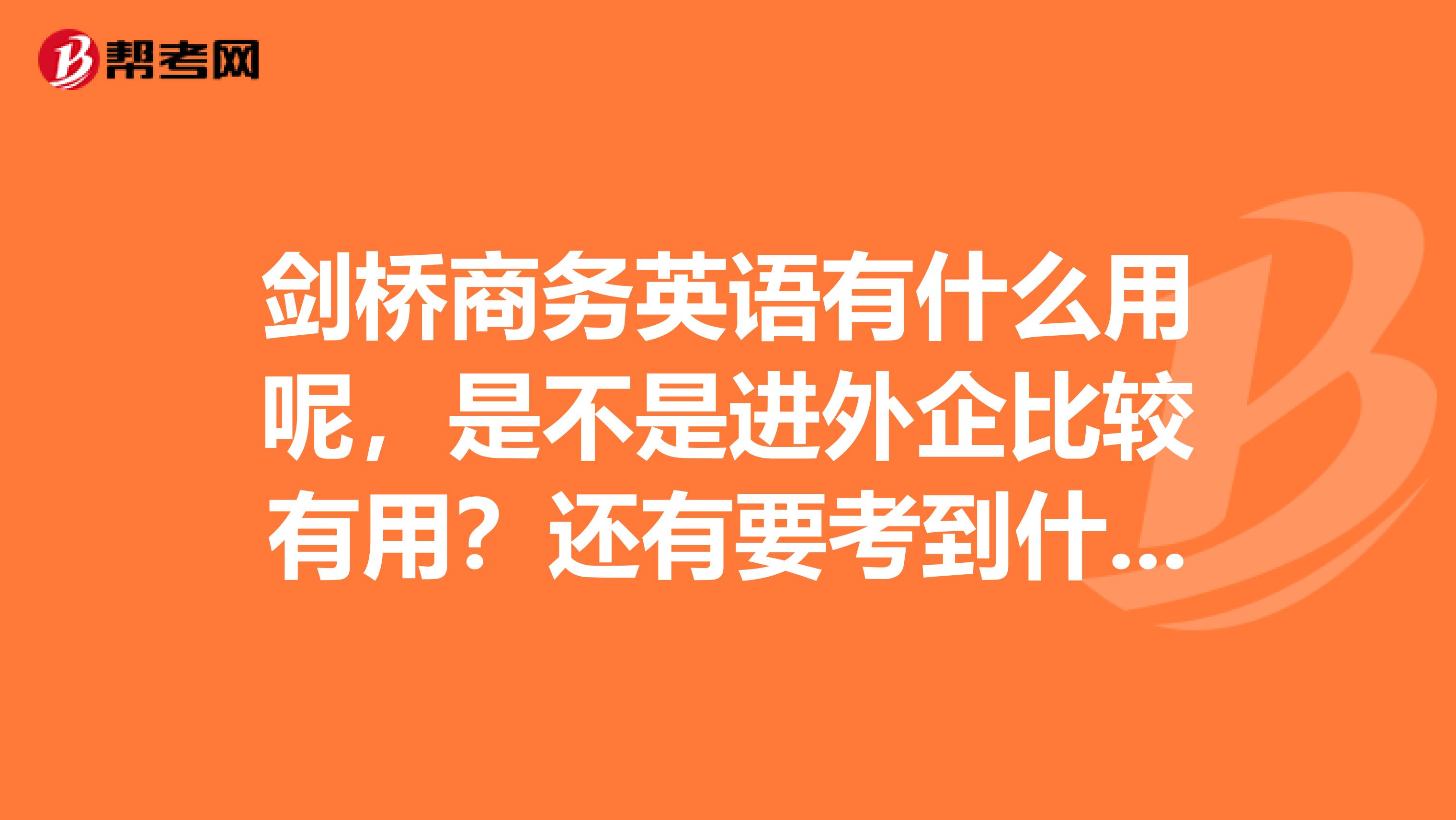 剑桥商务英语有什么用呢，是不是进外企比较有用？还有要考到什么级别呢？