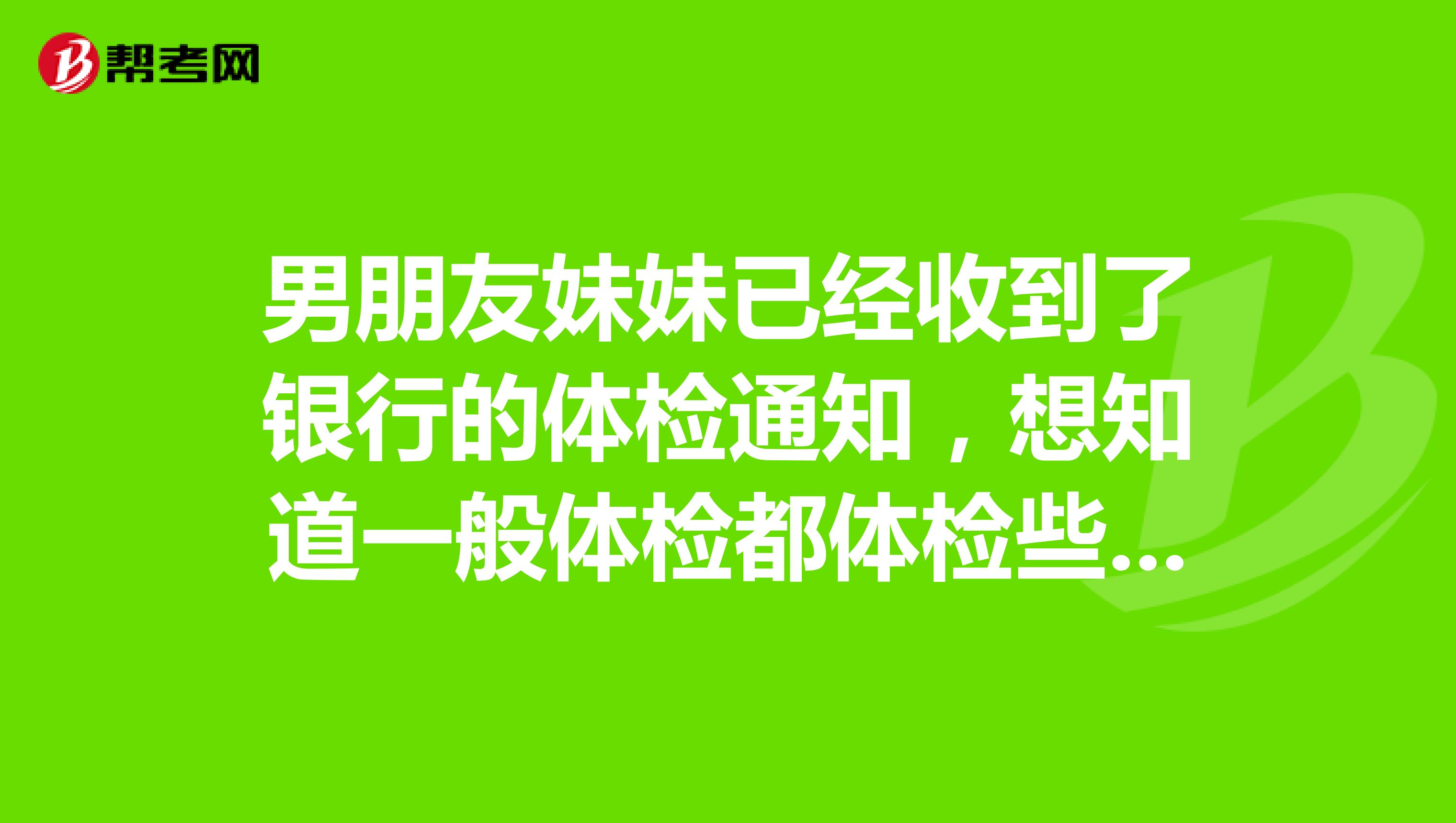 男朋友妹妹已经收到了银行的体检通知，想知道一般体检都体检些啥？