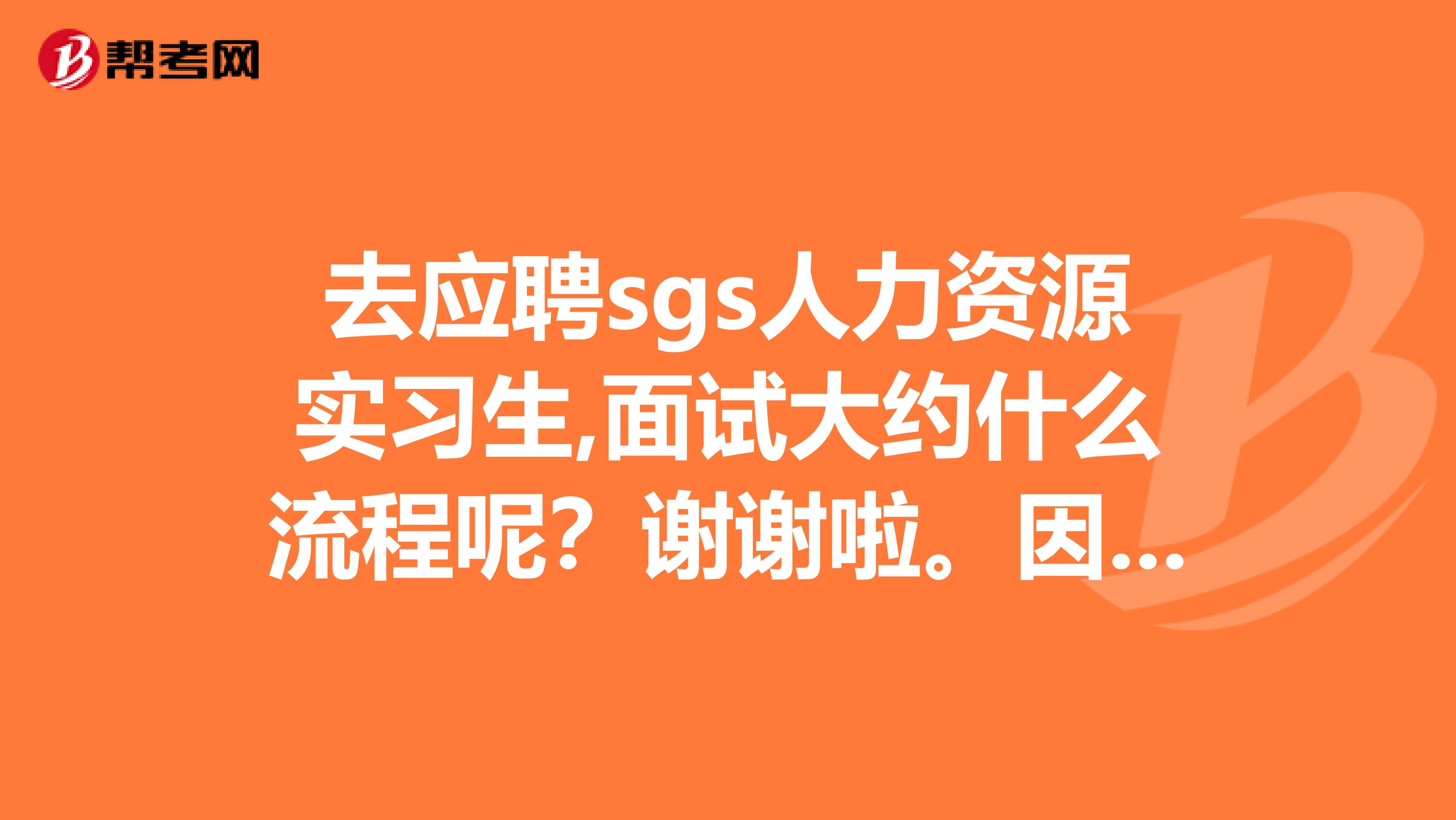 去应聘sgs人力资源实习生,面试大约什么流程呢?谢谢啦。因为是第一次面试,不想什么都不会太丢人。。。