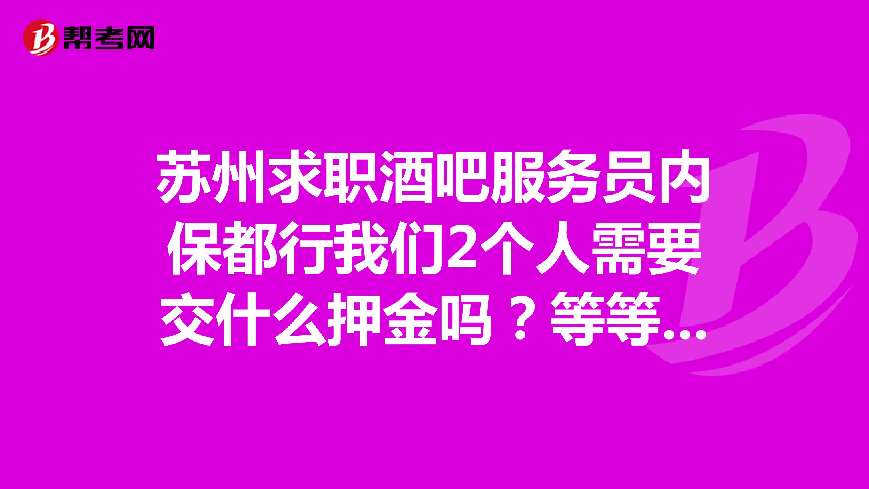 苏州求职酒吧服务员内保都行我们2个人需要交什么押金吗？等等都说清楚蛤在线等消息谢谢了