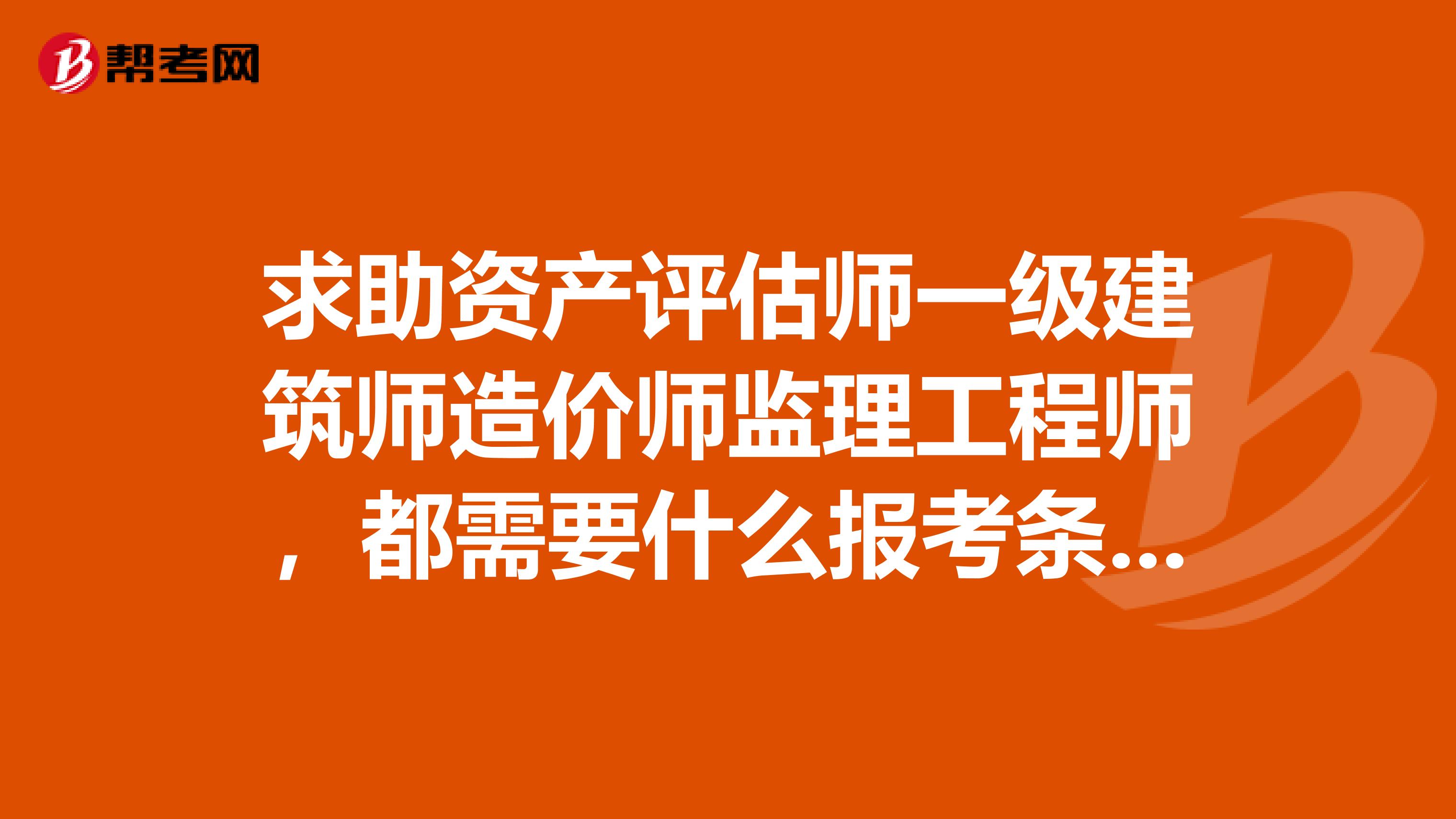 求助资产评估师一级建筑师造价师监理工程师，都需要什么报考条件，不是建筑类的专业可以报考么？