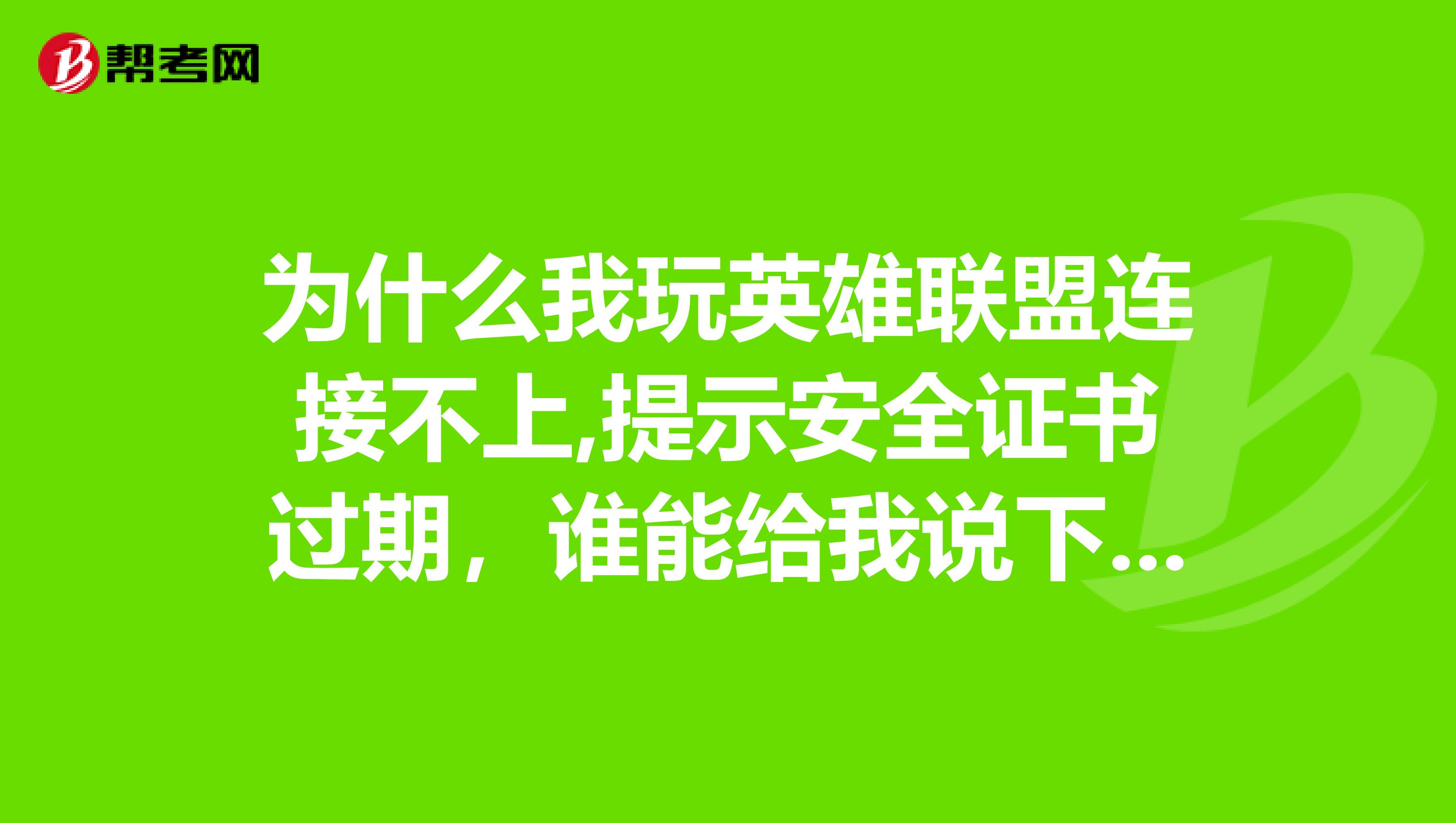 为什么我玩英雄联盟连接不上,提示安全证书过期，谁能给我说下怎么回事，谢谢，