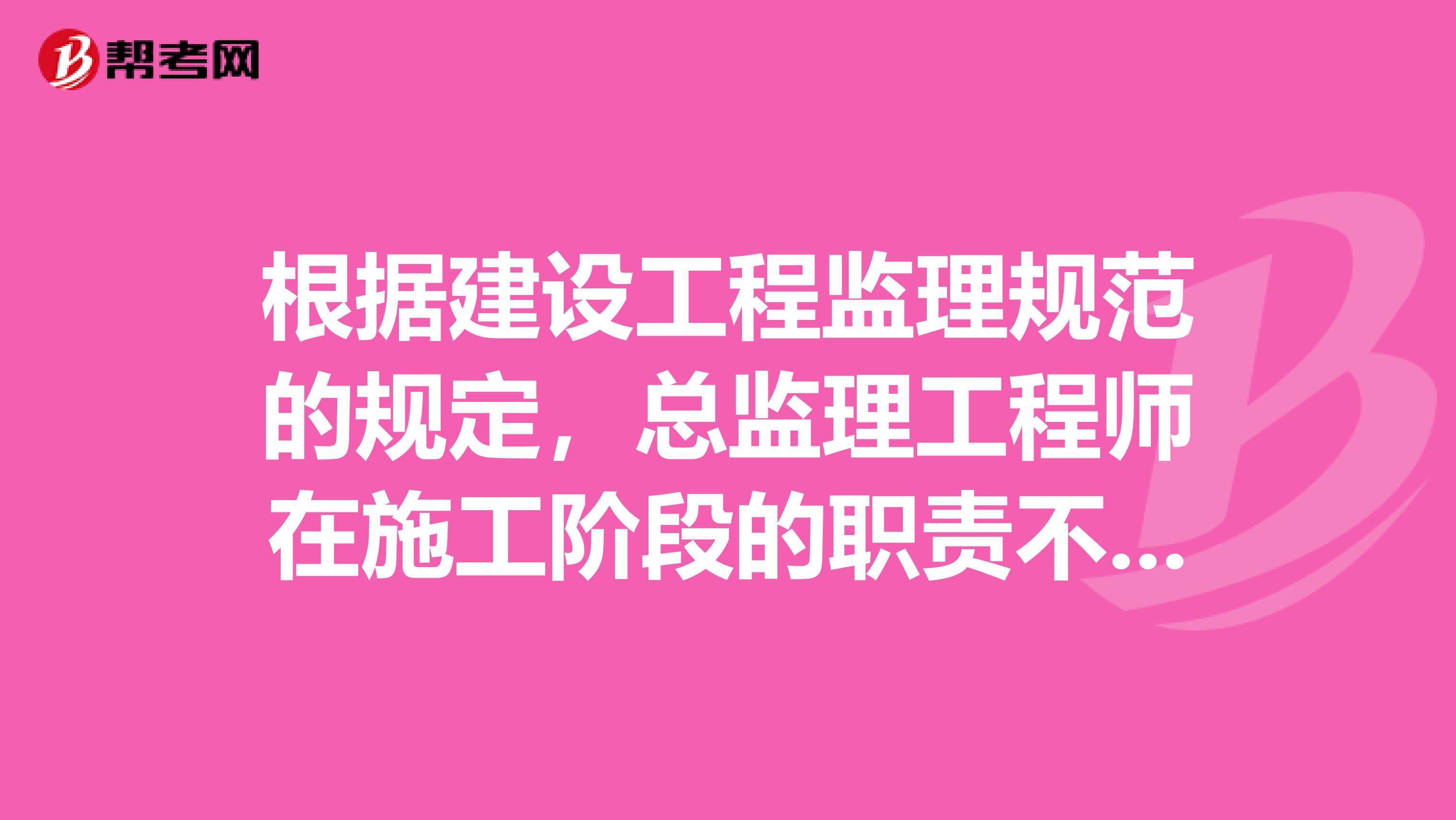 根据建设工程监理规范的规定,总监理工程师在施工阶段的职责不包括。