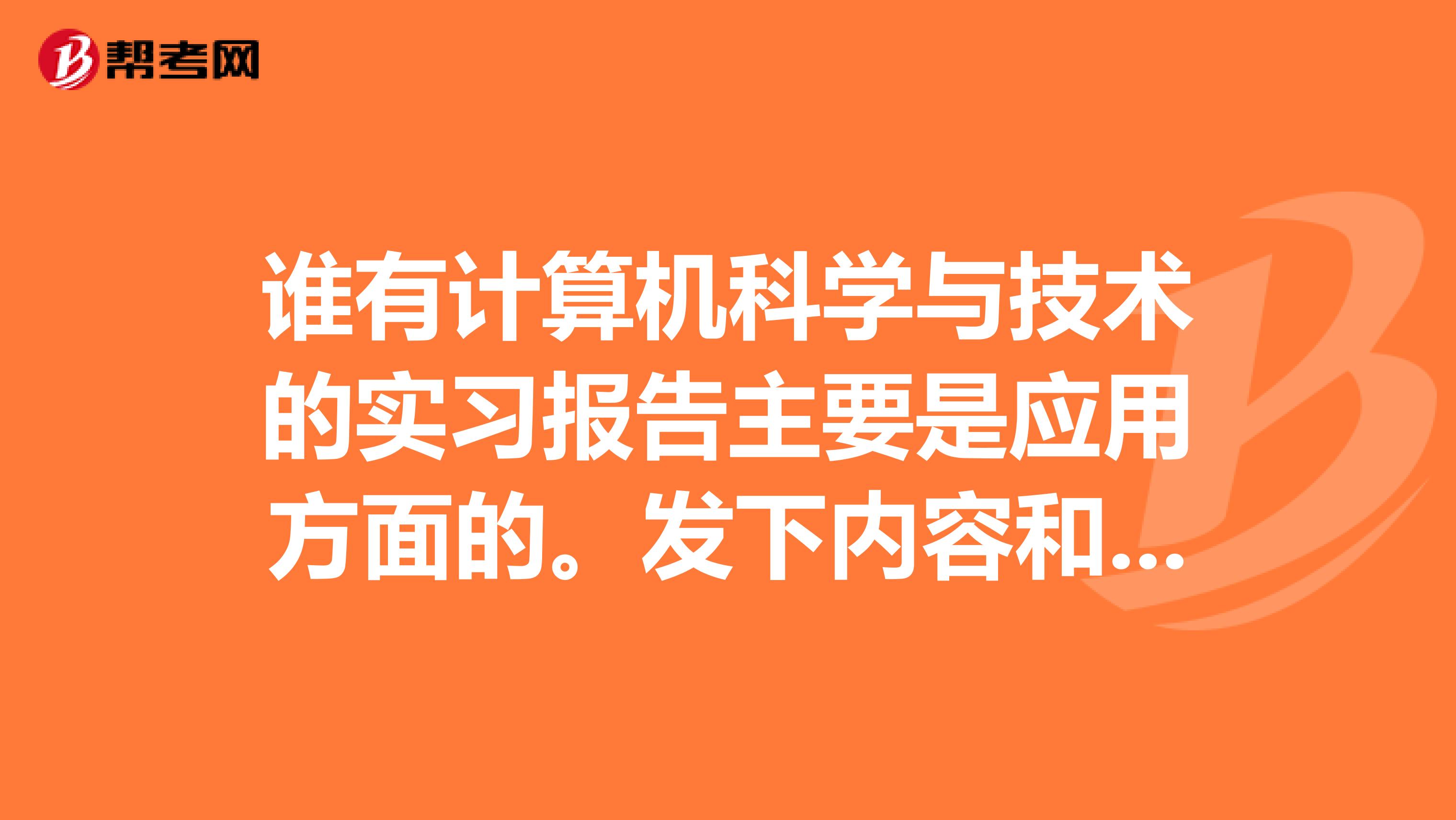 谁有计算机科学与技术的实习报告主要是应用方面的。发下内容和总结就行谢谢跪求最好能发两份