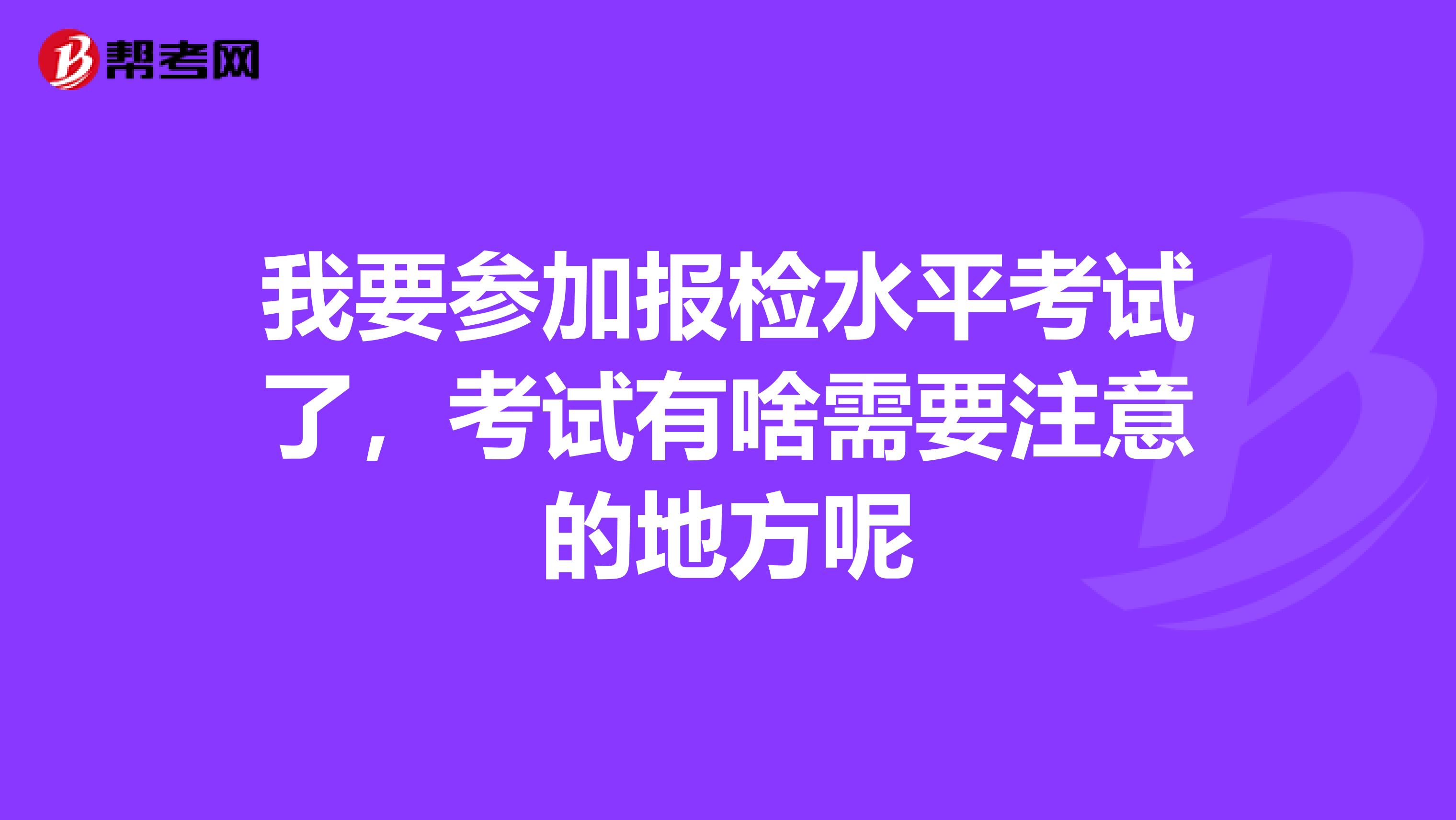 我要参加报检水平考试了,考试有啥需要注意的地方呢