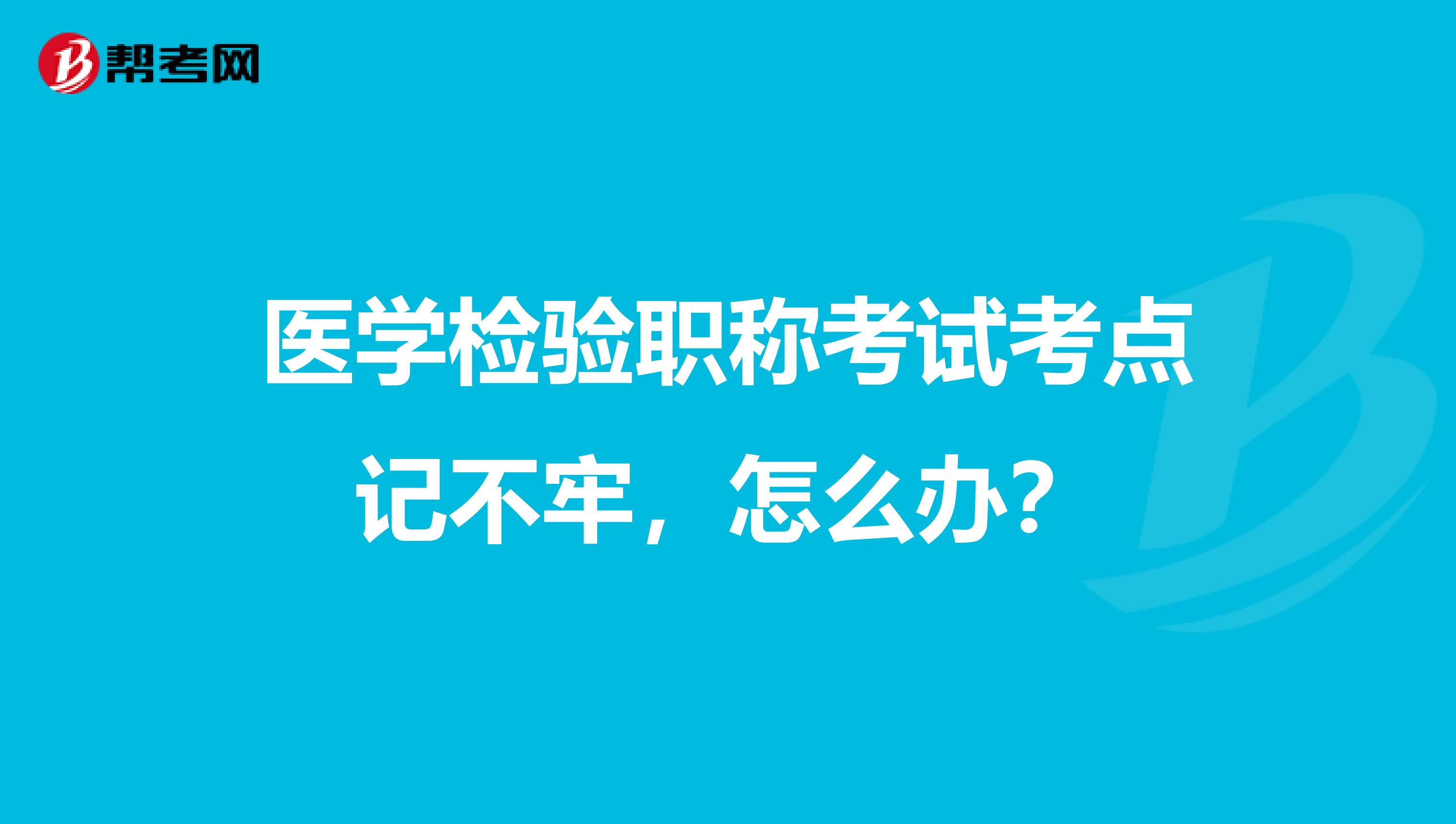 医学检验职称考试考点记不牢，怎么办？