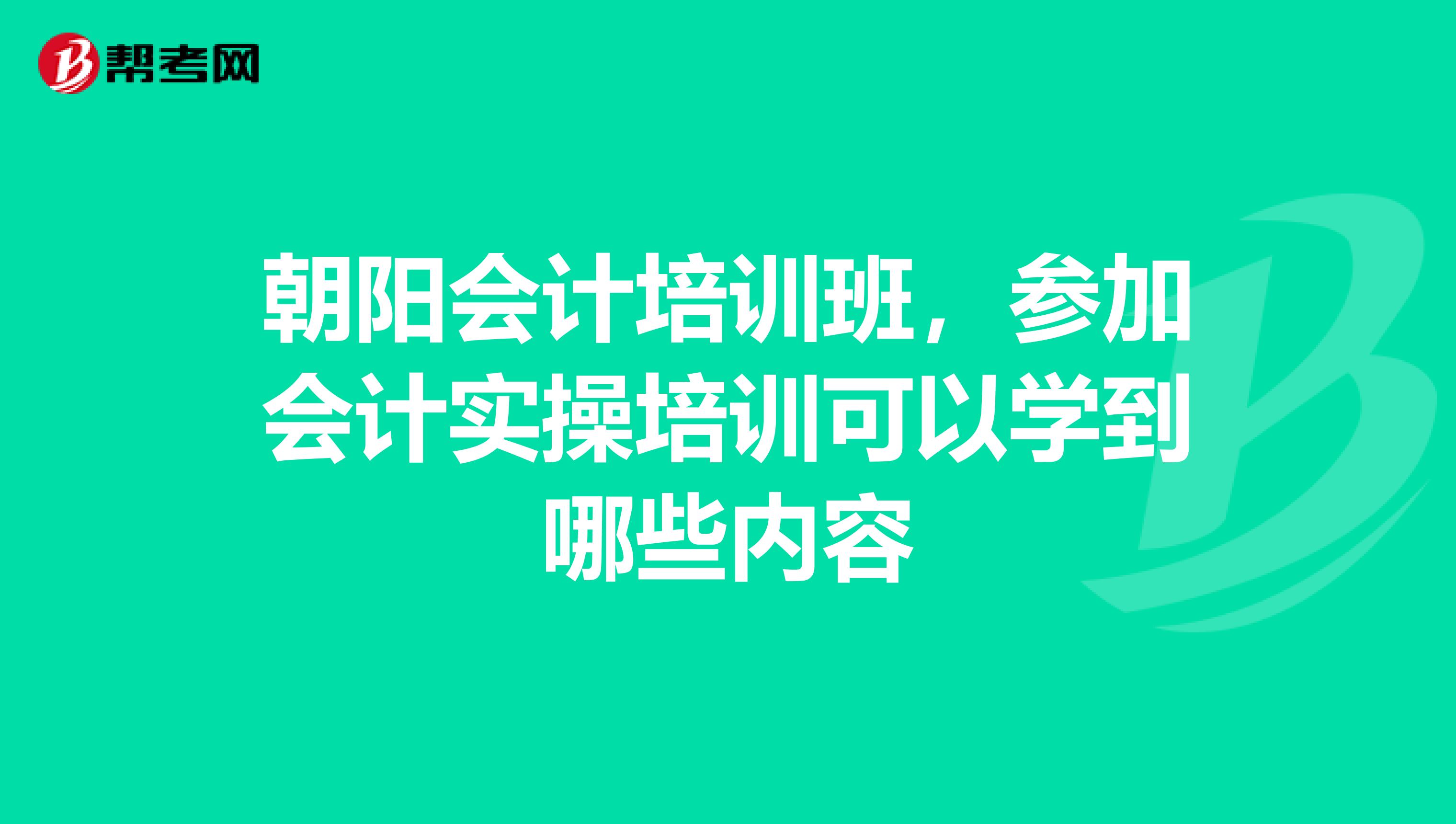 朝阳会计培训班,参加会计实操培训可以学到哪些内容