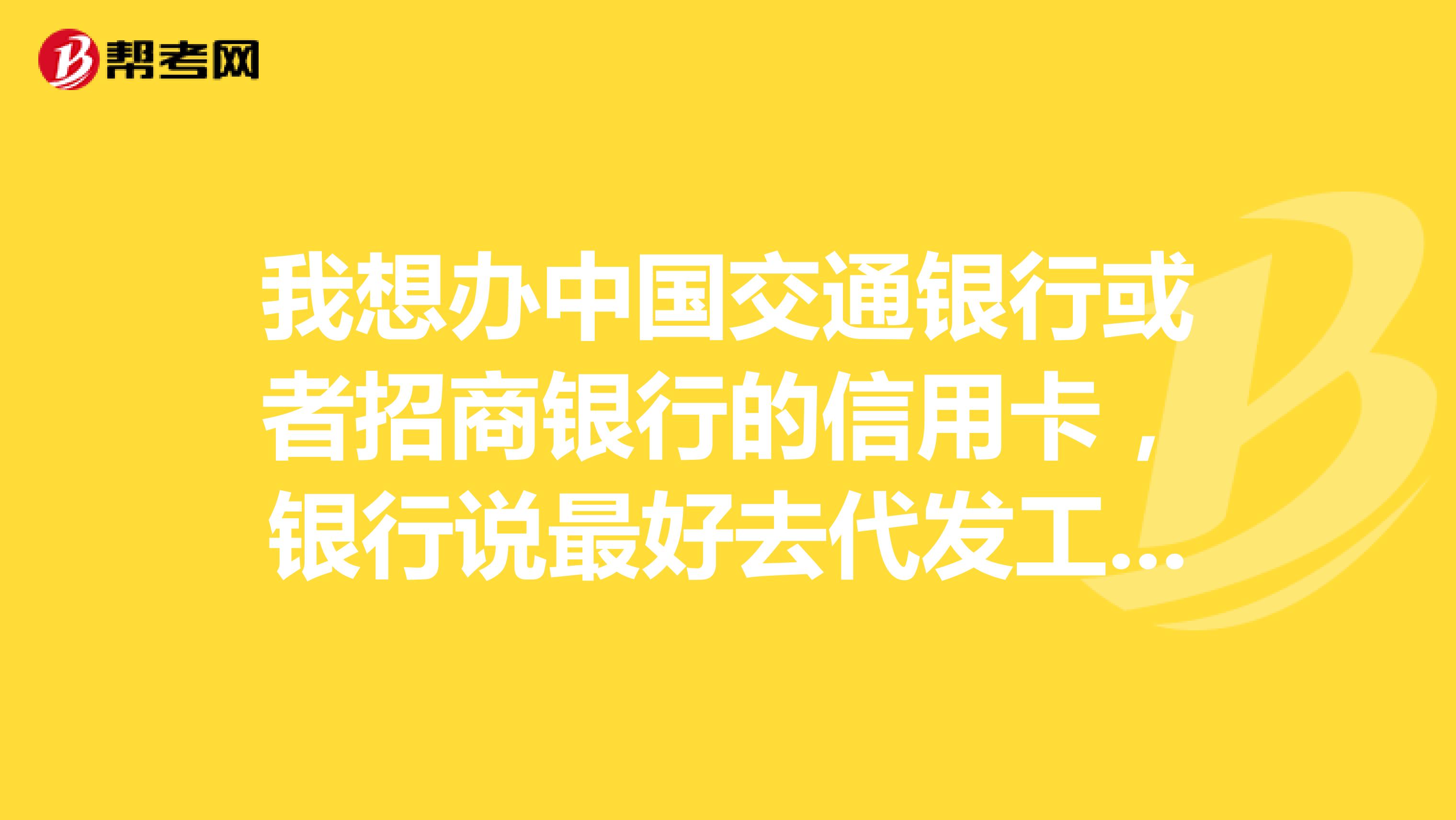 我想办中国交通银行或者招商银行的信用卡，银行说最好去代发工资的九江银行。，最好是有信用卡业务员上门办理的