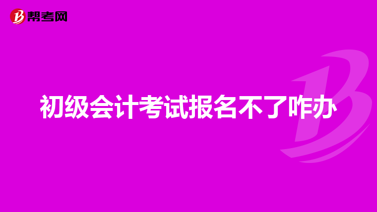 初级会计考试报名不了咋办