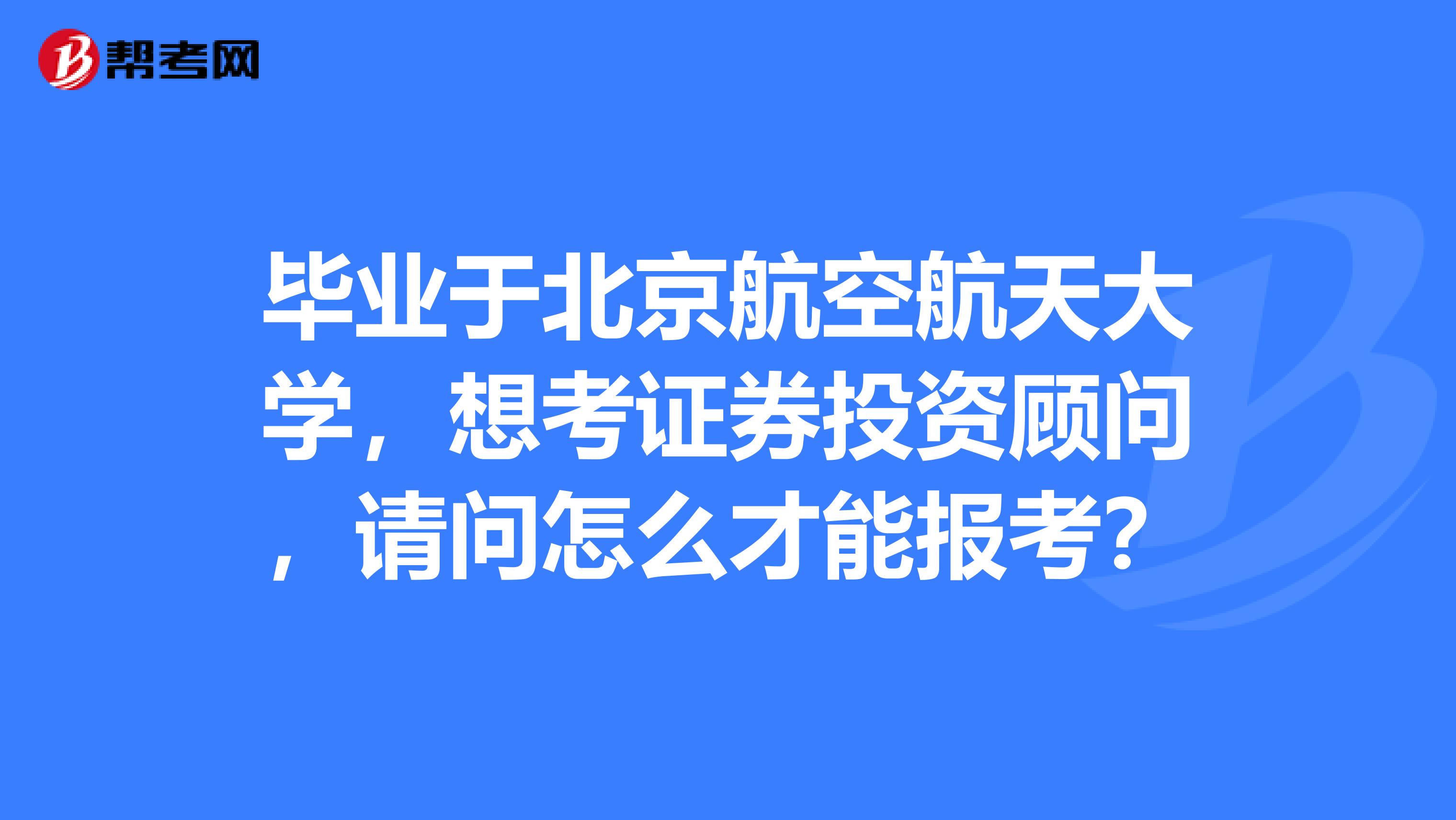 毕业于北京航空航天大学,想考证券投资顾问,请问怎么才能报考?