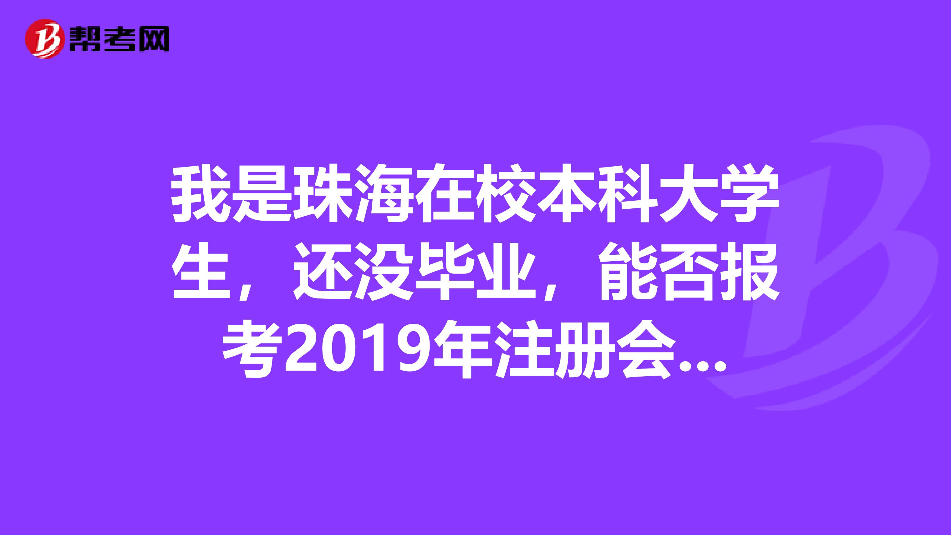 我是珠海在校本科大学生，还没毕业，能否报考2019年注册会计师考试，...