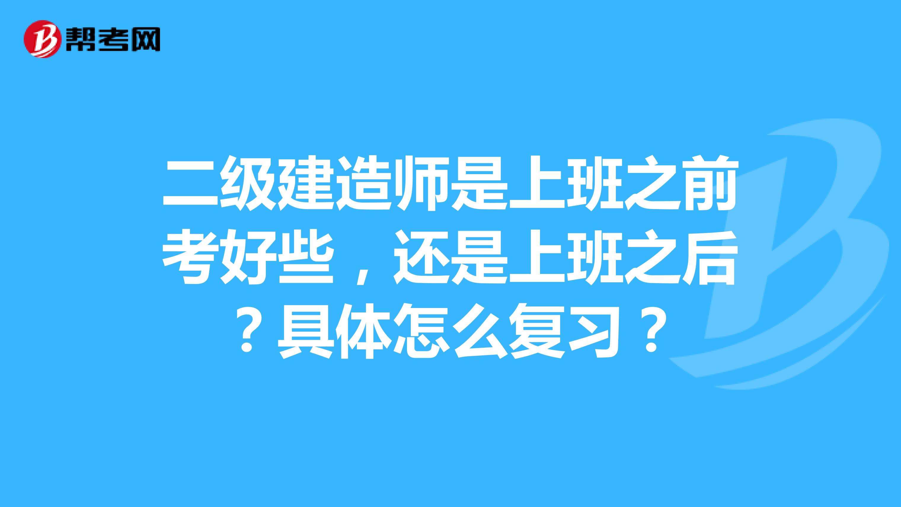 二级建造师是上班之前考好些，还是上班之后？具体怎么复习？