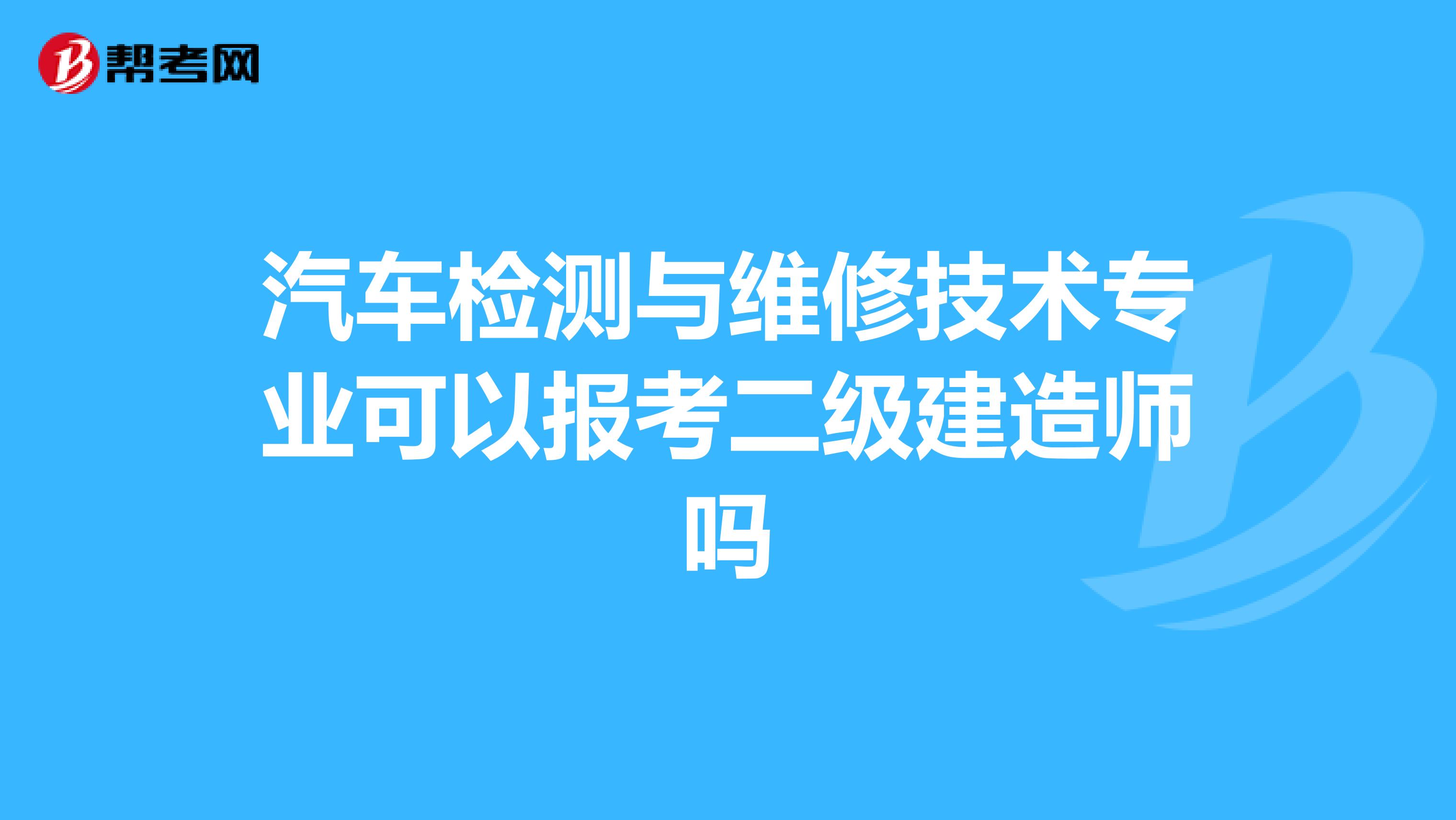 汽车检测与维修技术专业可以报考二级建造师吗