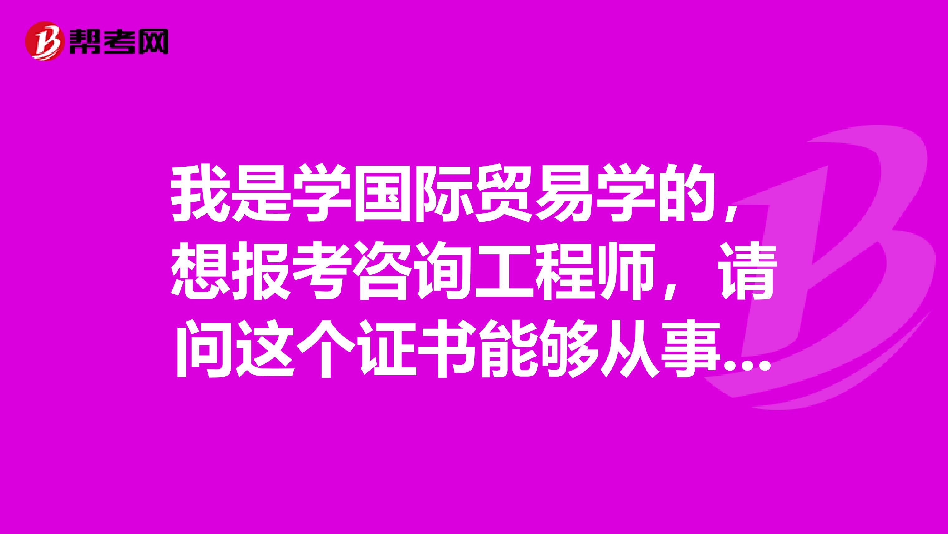 我是学国际贸易学的,想报考咨询工程师,请问这个证书能够从事什么工作?