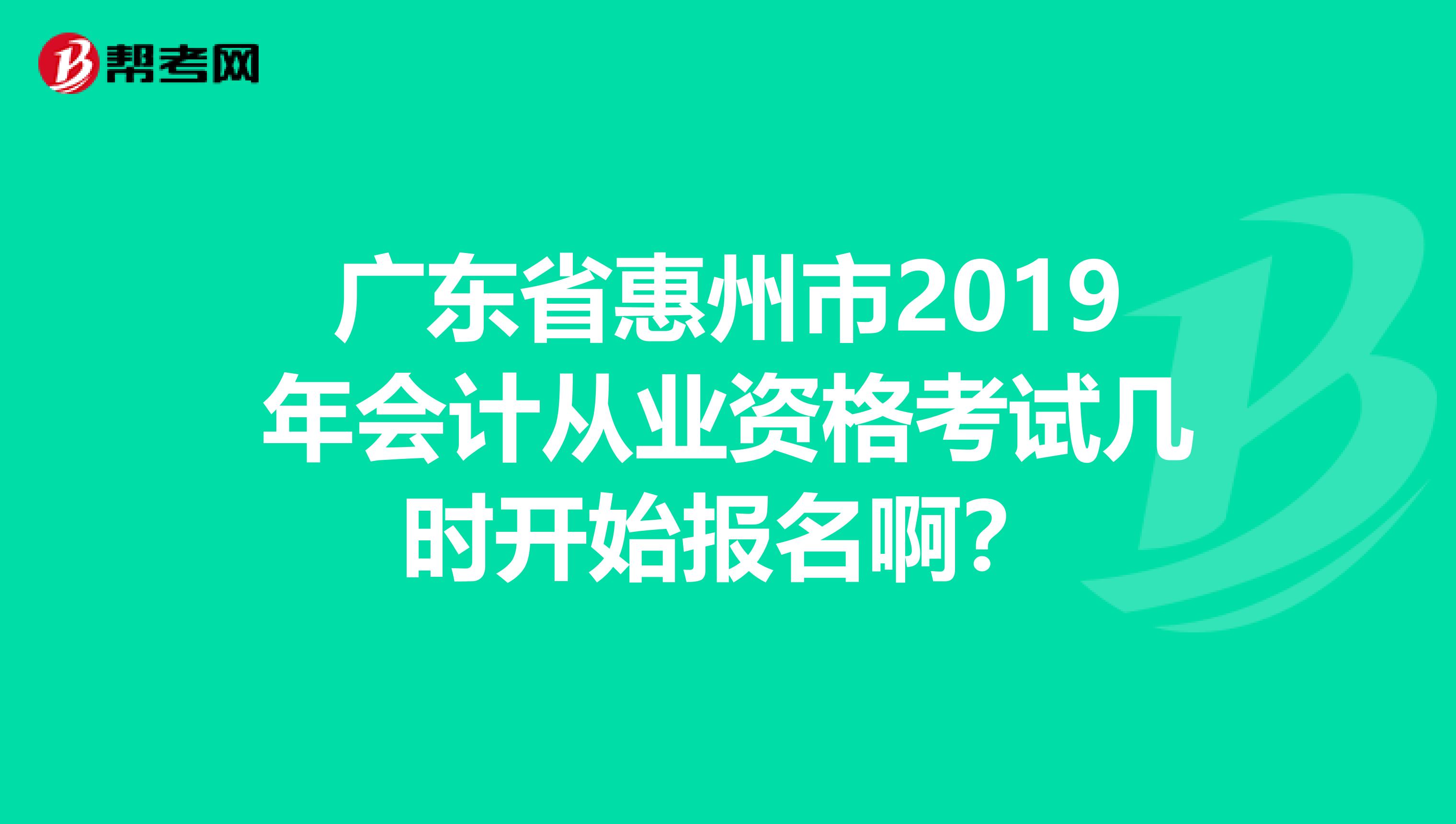 广东省惠州市2019年会计从业资格考试几时开始报名啊？