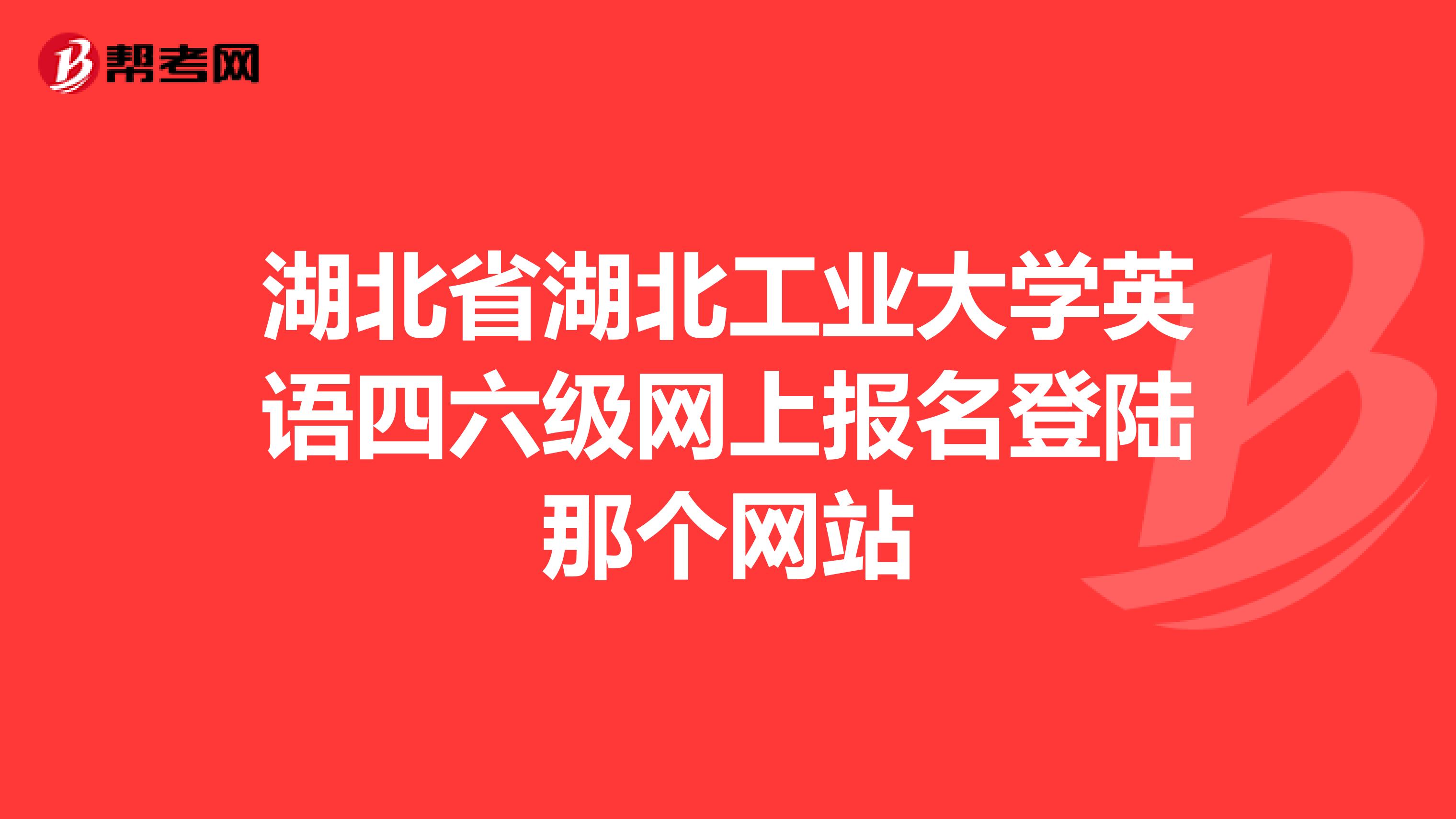 湖北省湖北工业大学英语四六级网上报名登陆那个网站