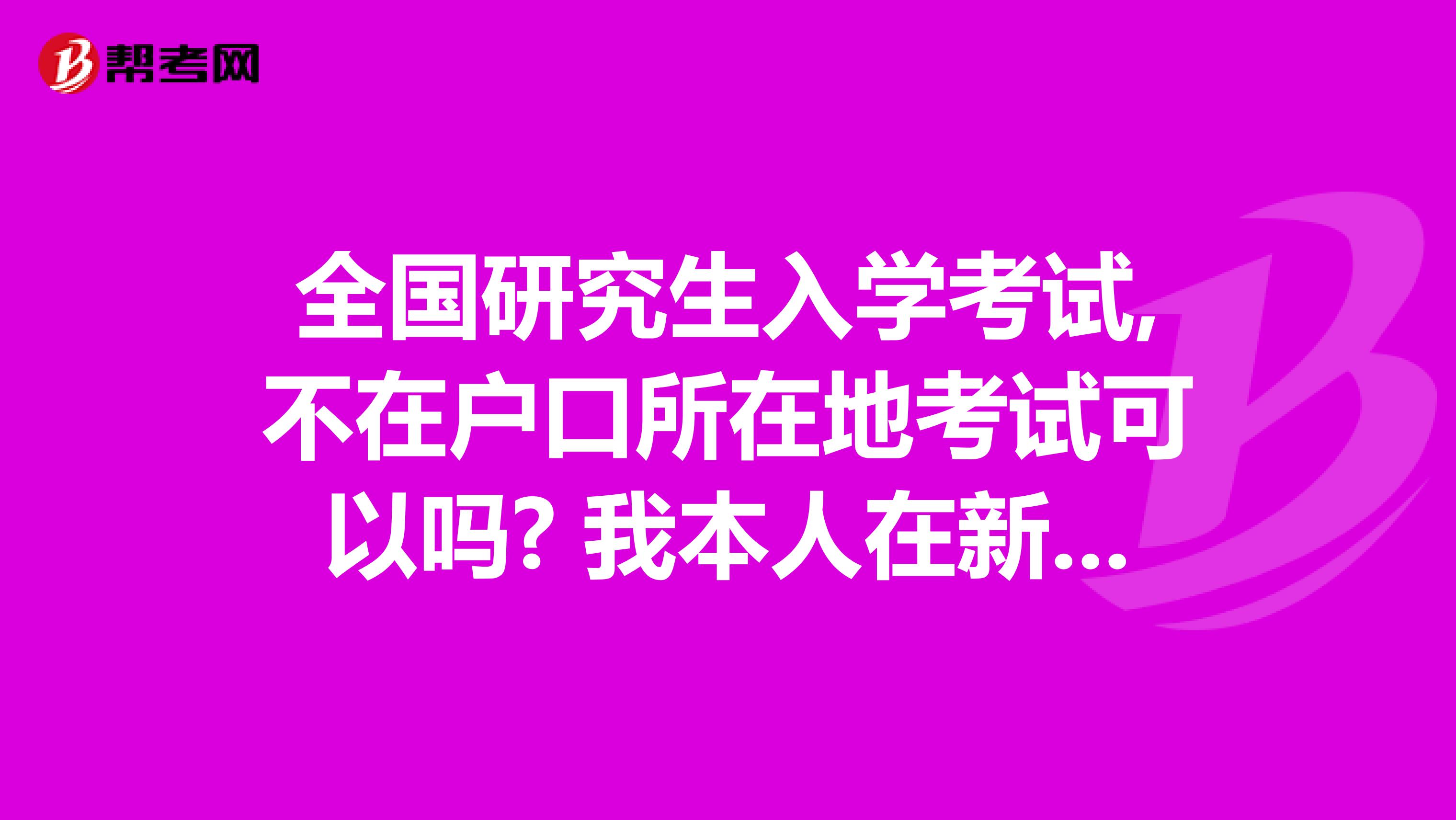 全国研究生入学考试,不在户口所在地考试可以吗? 我本人在新疆,考研报名也是在新疆报的名.