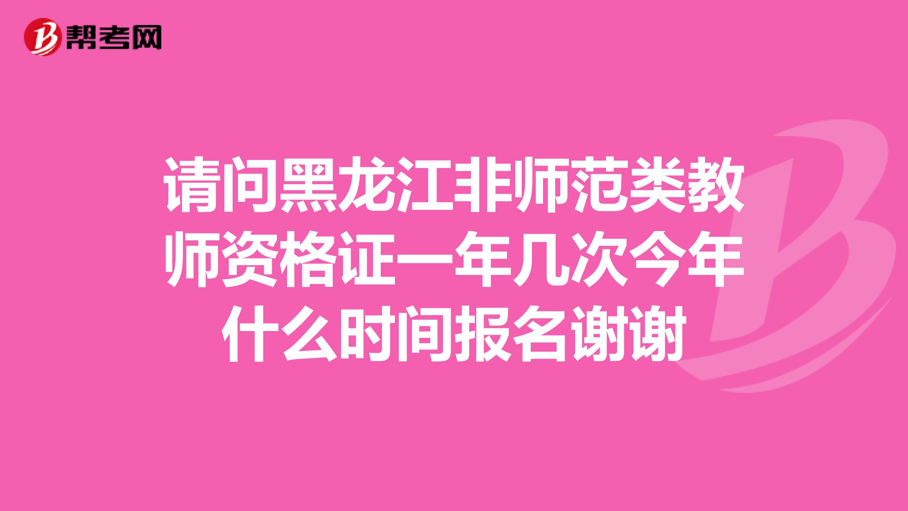请问黑龙江非师范类教师资格证一年几次今年什么时间报名谢谢