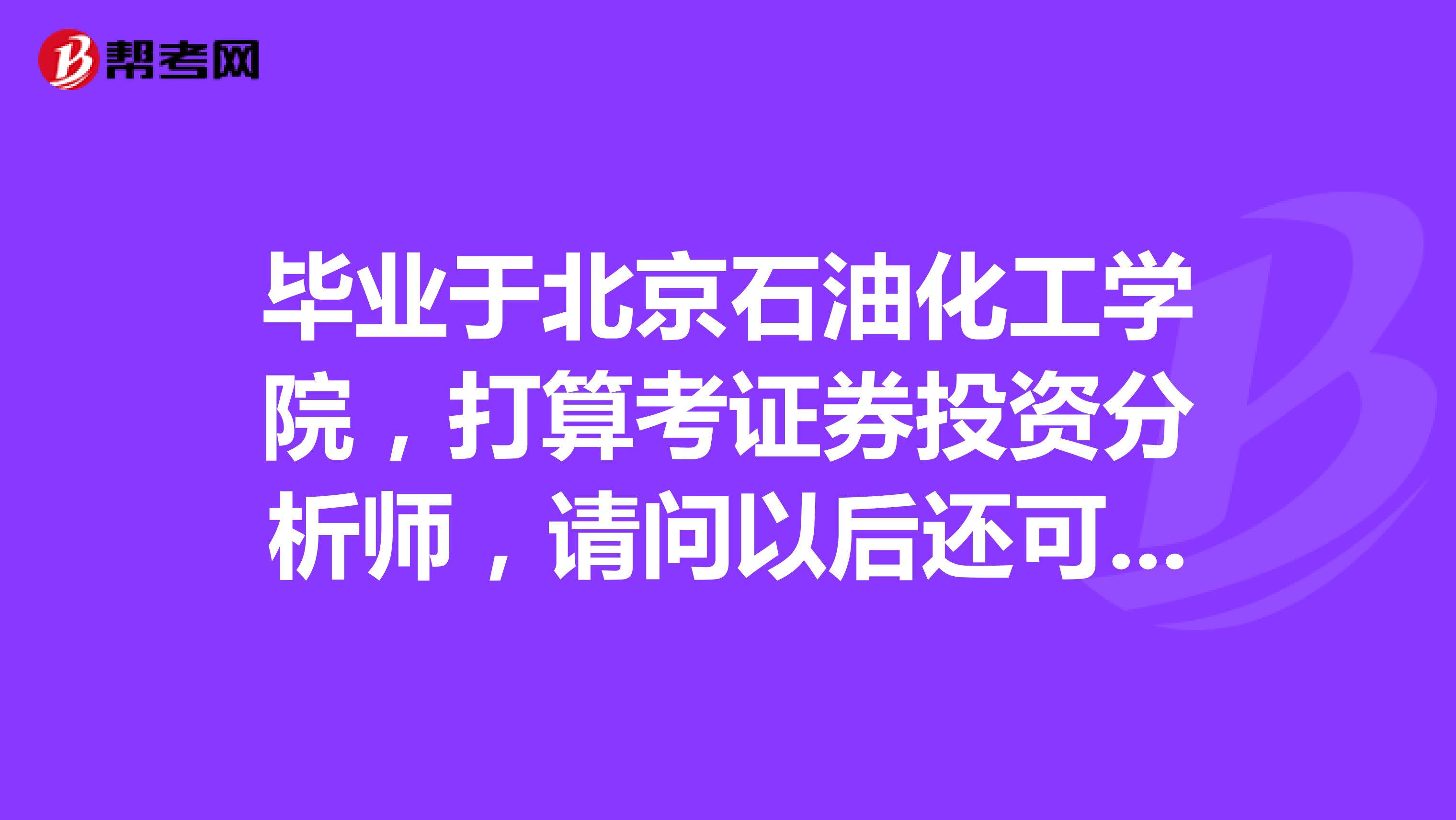 毕业于北京石油化工学院，打算考证券投资分析师，请问以后还可以报考投资顾问吗？