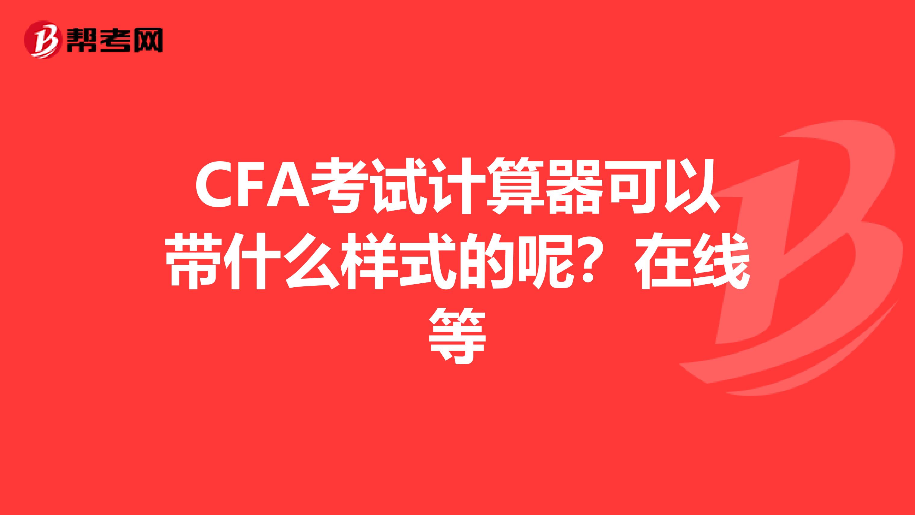 CFA考试计算器可以带什么样式的呢？在线等