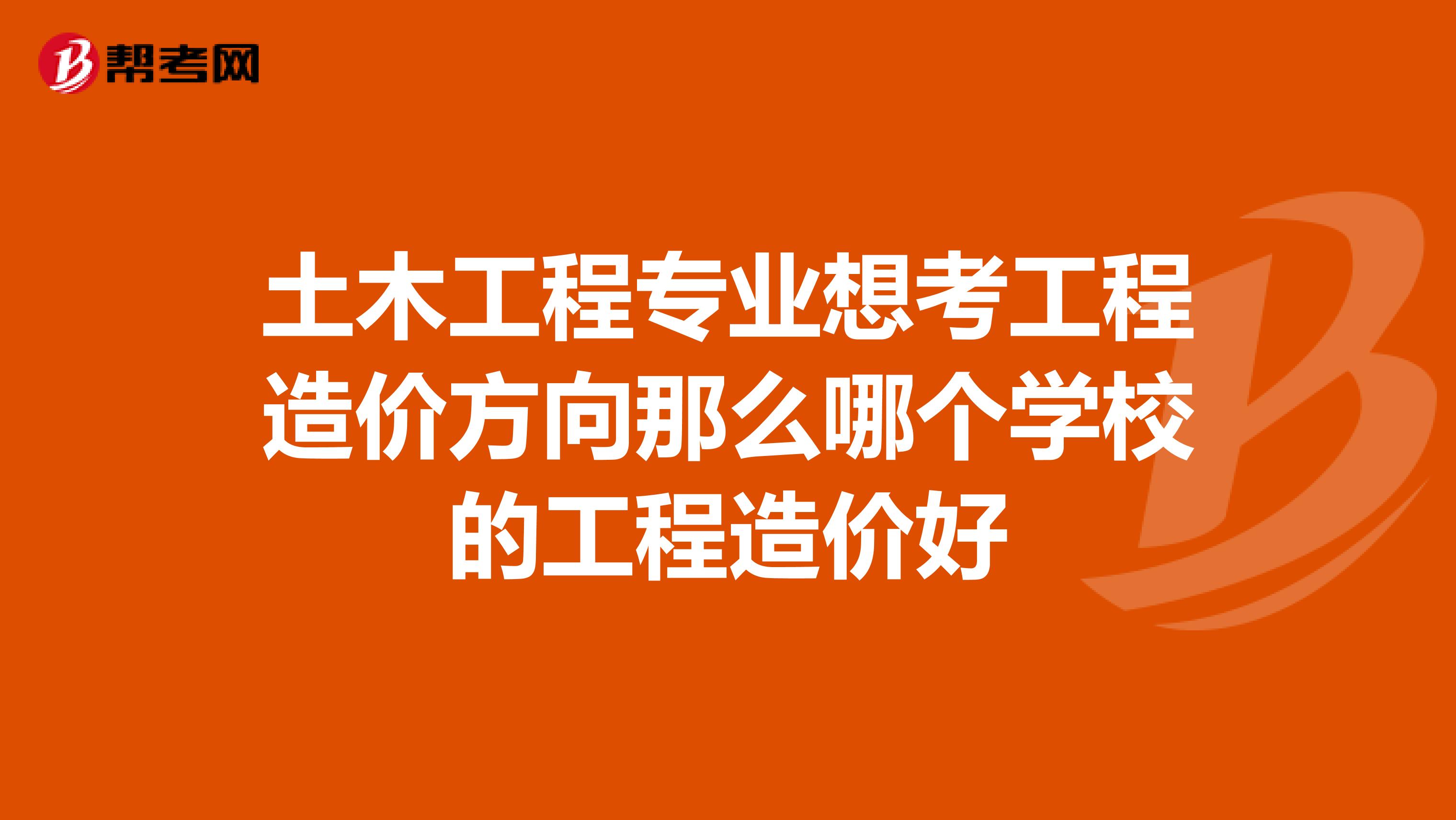 土木工程专业想考工程造价方向那么哪个学校的工程造价好