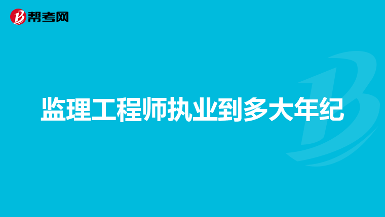 监理工程师执业到多大年纪