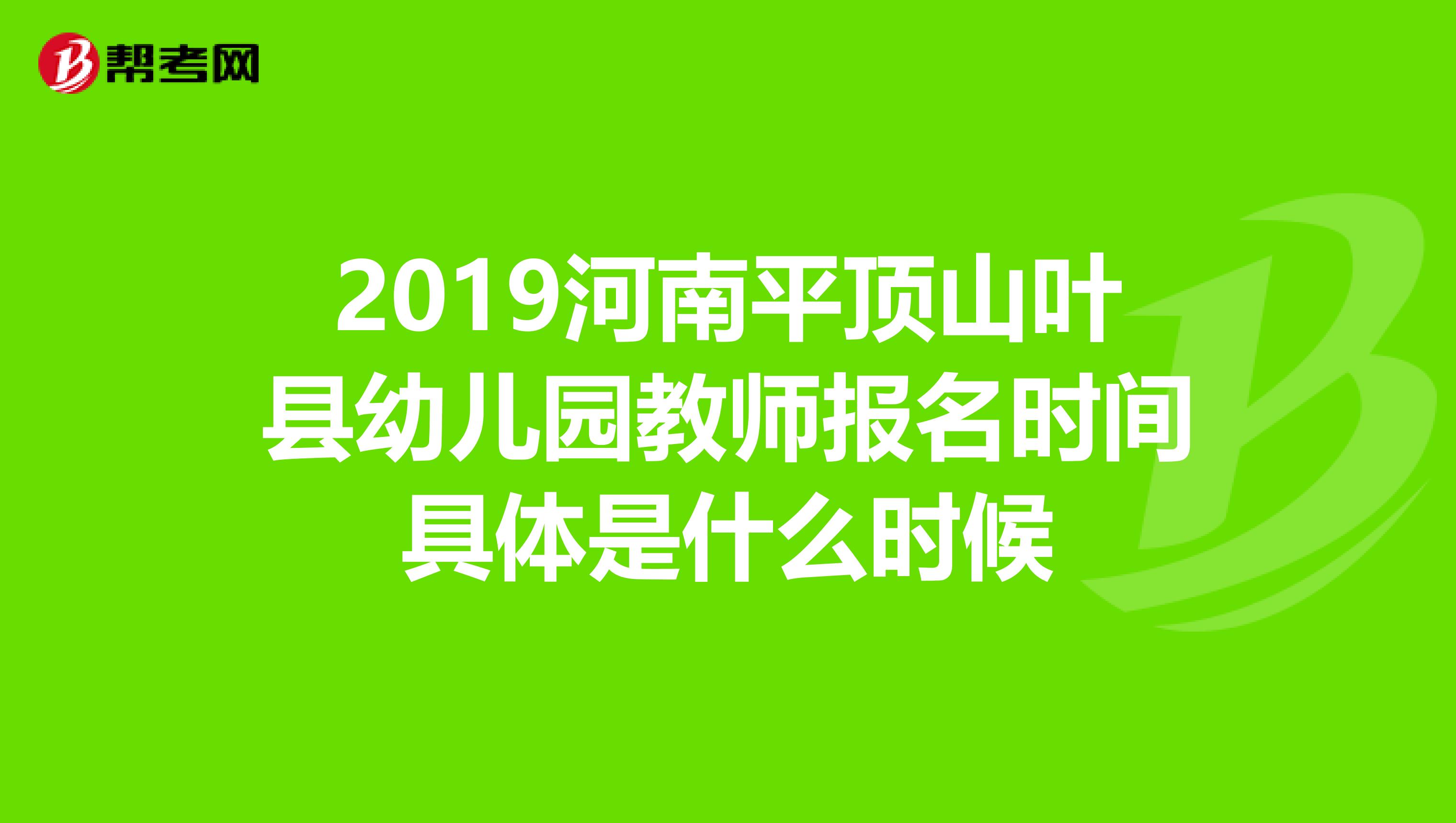 2019河南平顶山叶县幼儿园教师报名时间具体是什么时候