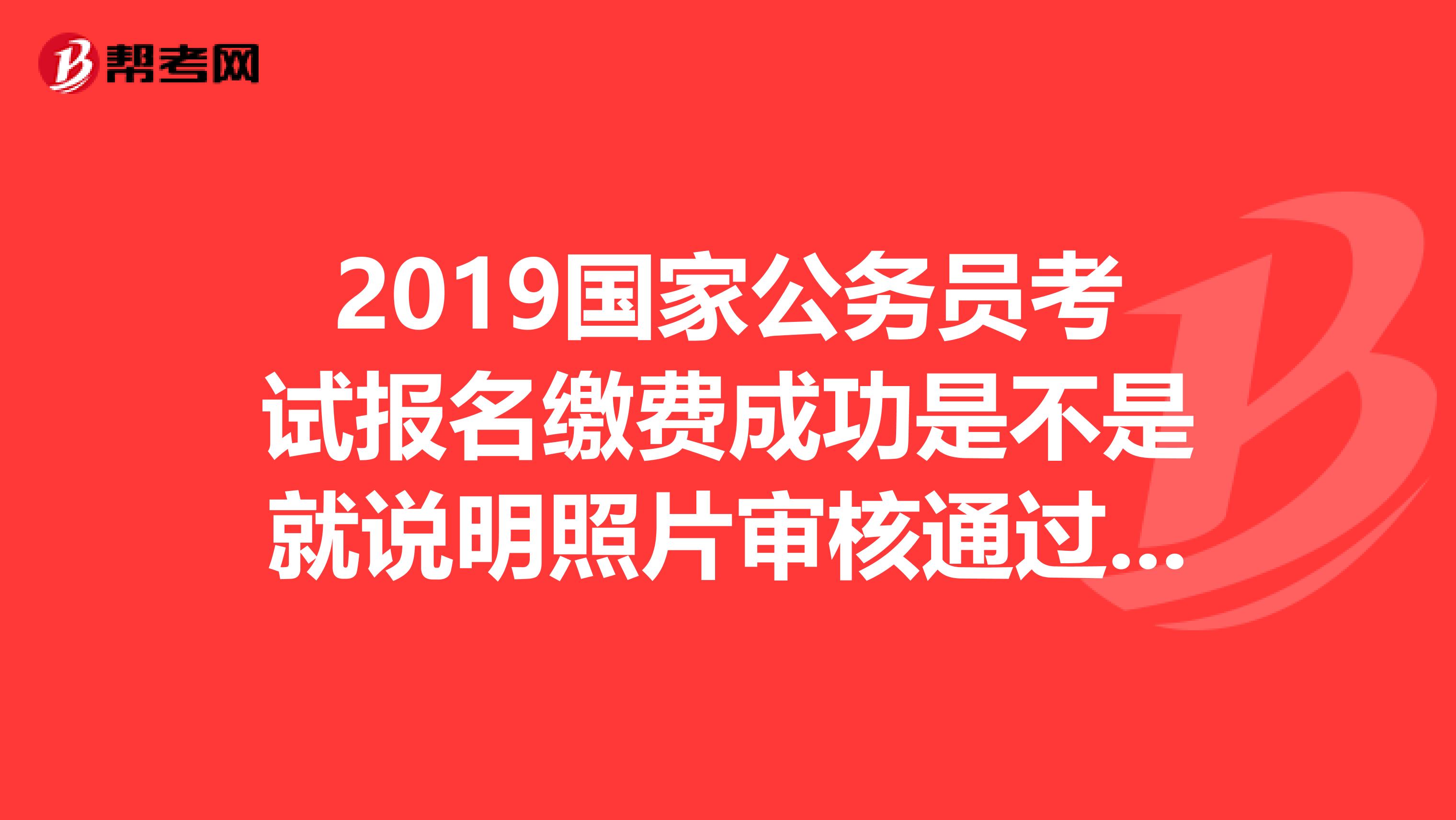 2019國家公務(wù)員考試報(bào)名繳費(fèi)成功是不是就說明照片審核通過了？我照片上傳了白色底板的有什么影響嗎？