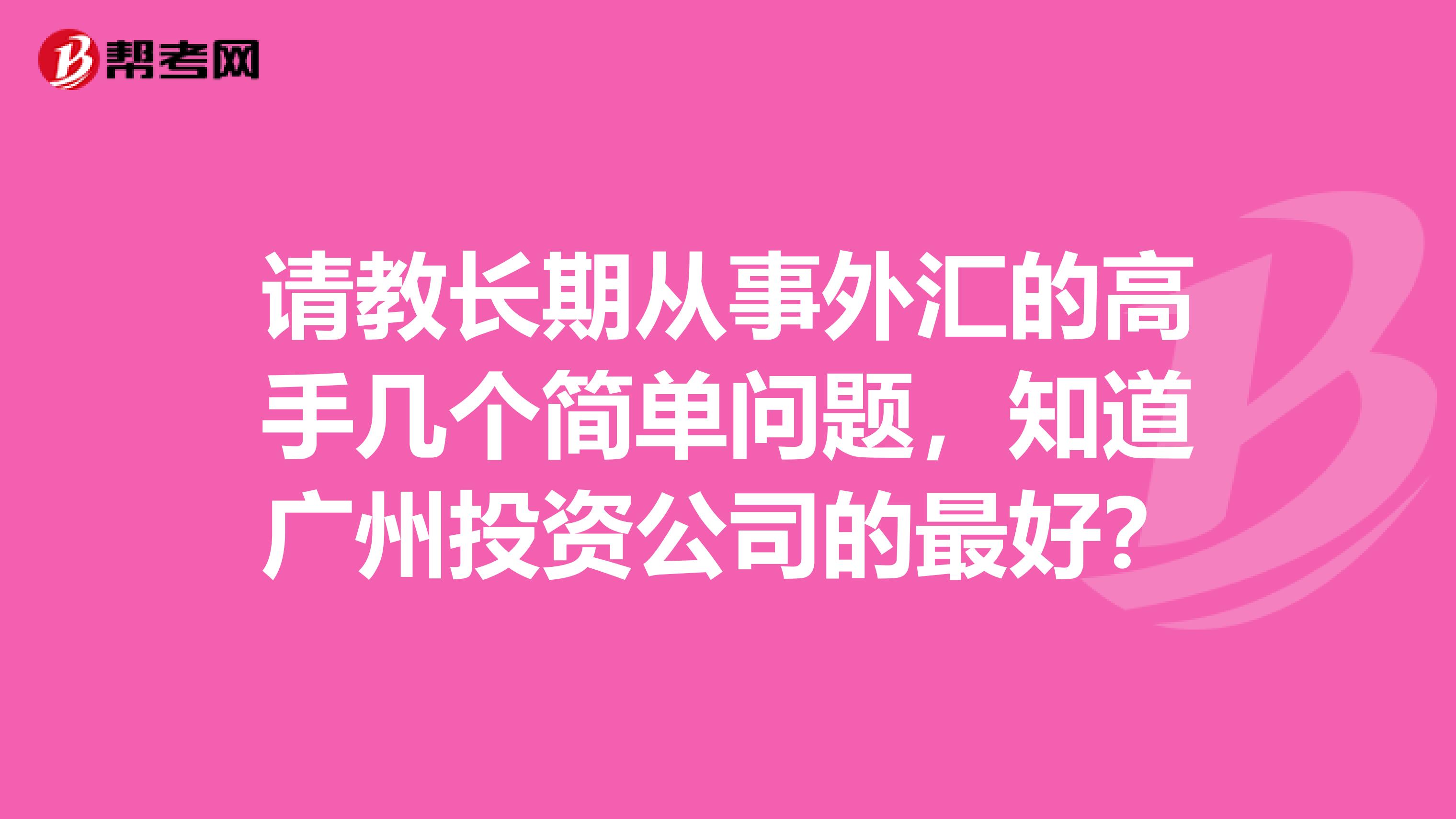 请教长期从事外汇的高手几个简单问题，知道广州投资公司的最好？