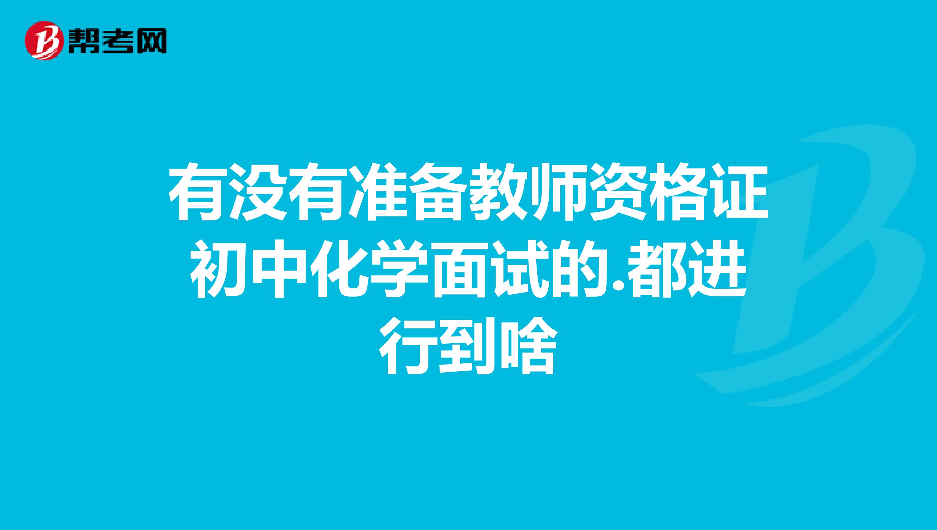 有没有准备教师资格证初中化学面试的.都进行到啥