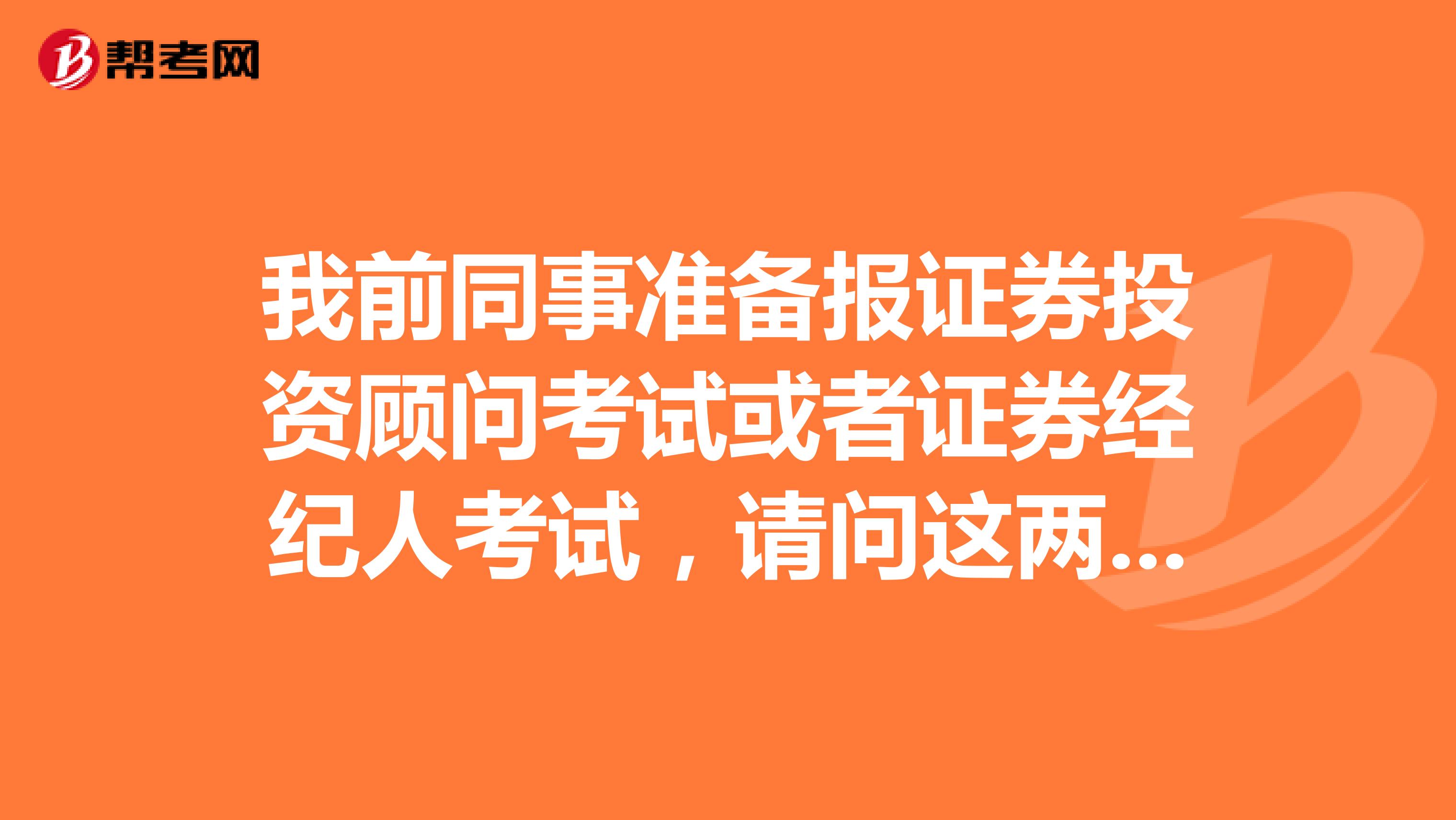 我前同事准备报证券投资顾问考试或者证券经纪人考试,请问这两个考试有什么区别呢?
