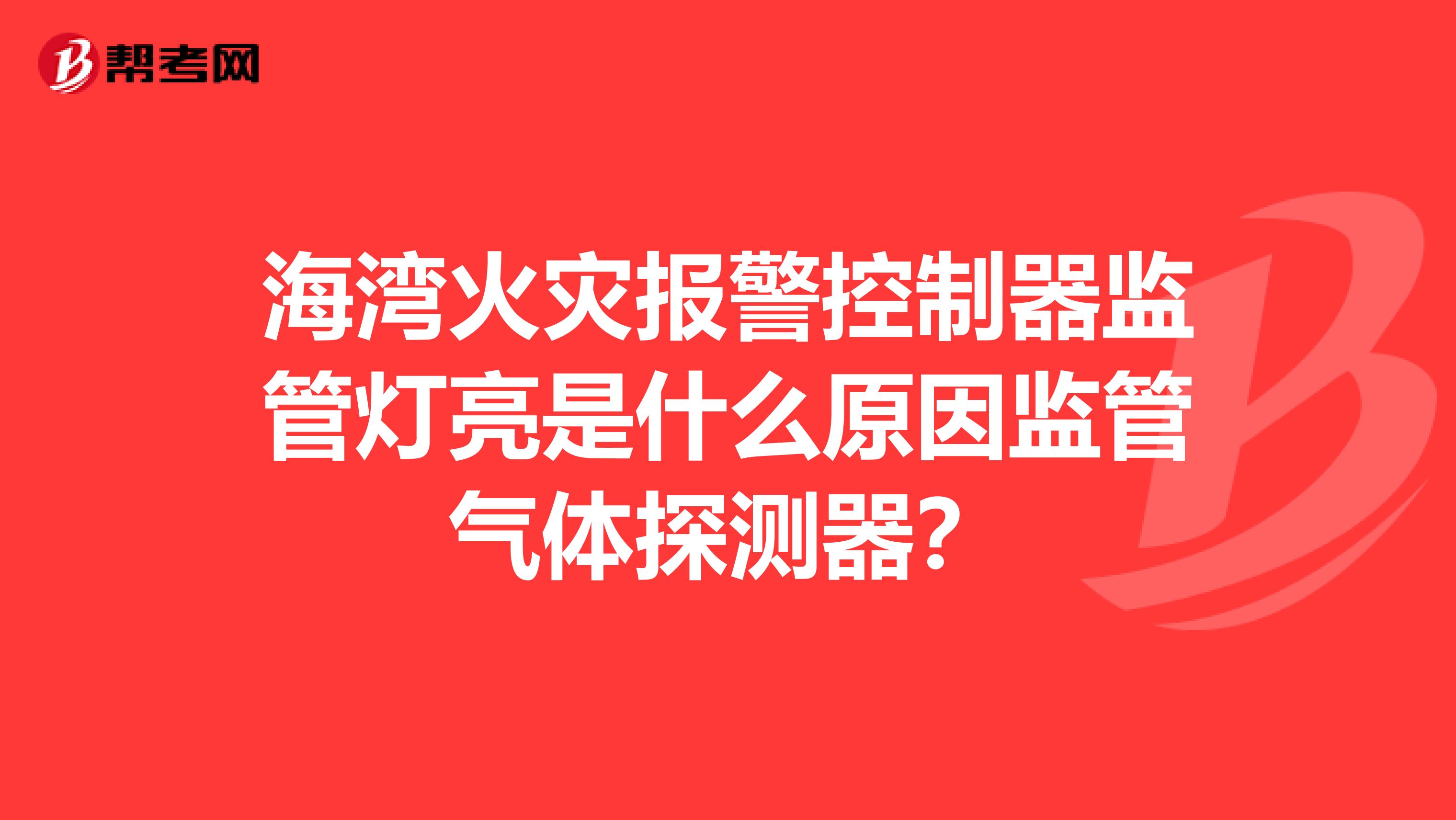 海湾火灾报警控制器监管灯亮是什么原因监管气体探测器?