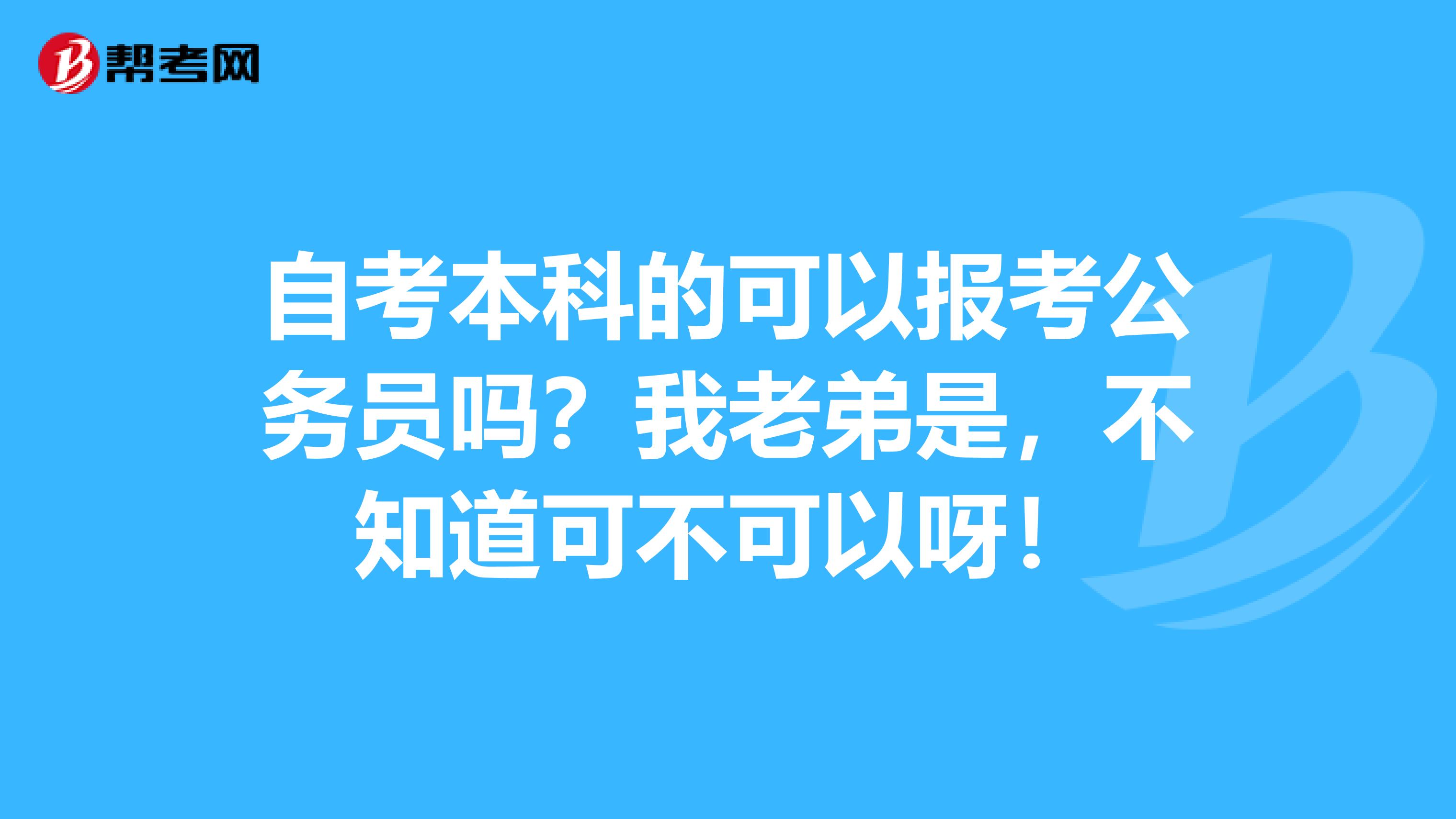 自考本科的可以报考公务员吗?我老弟是,不知道可不可以呀!