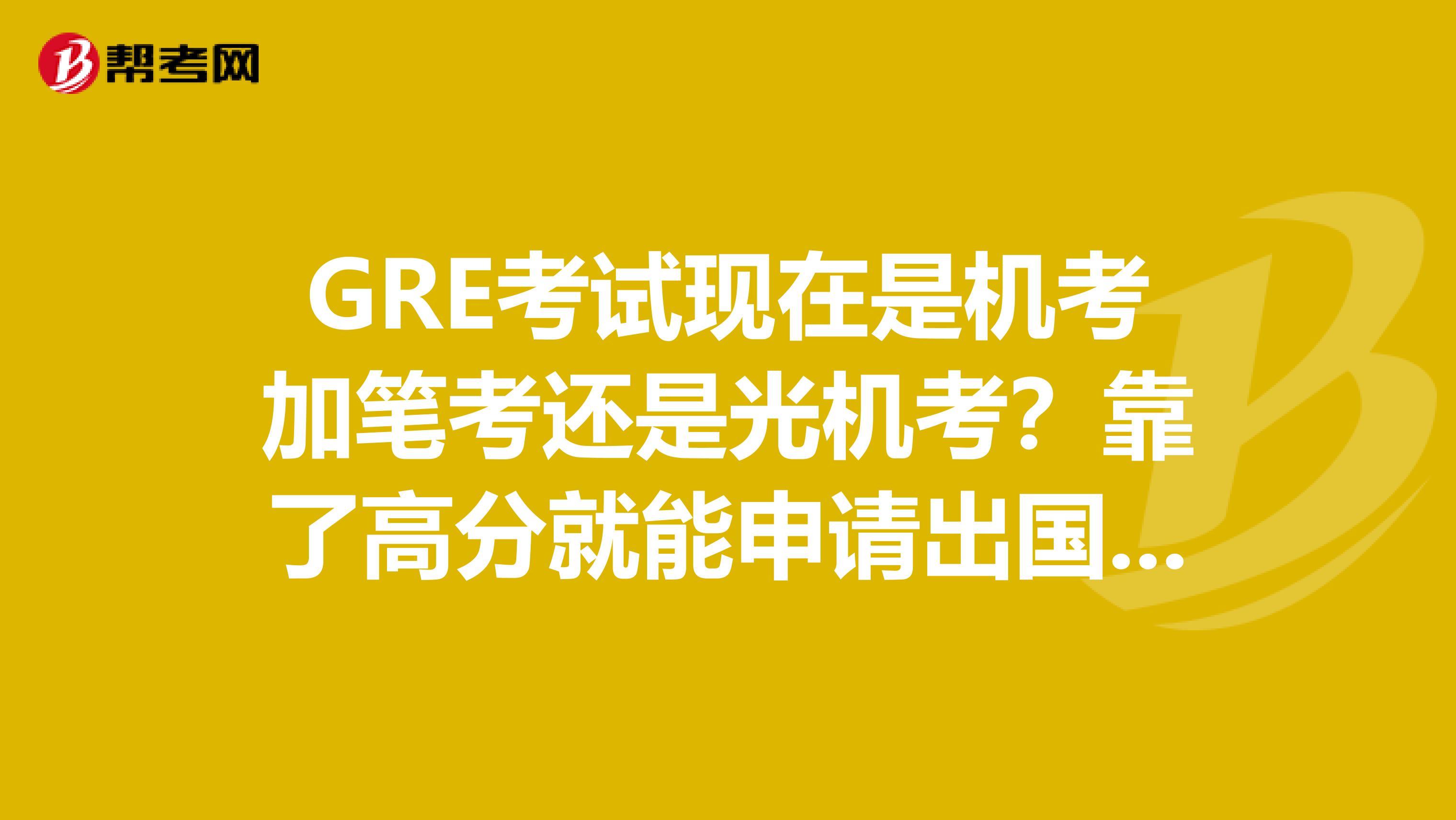 GRE考試現在是機考加筆考還是光機考？靠了高分就能申請出國留學？