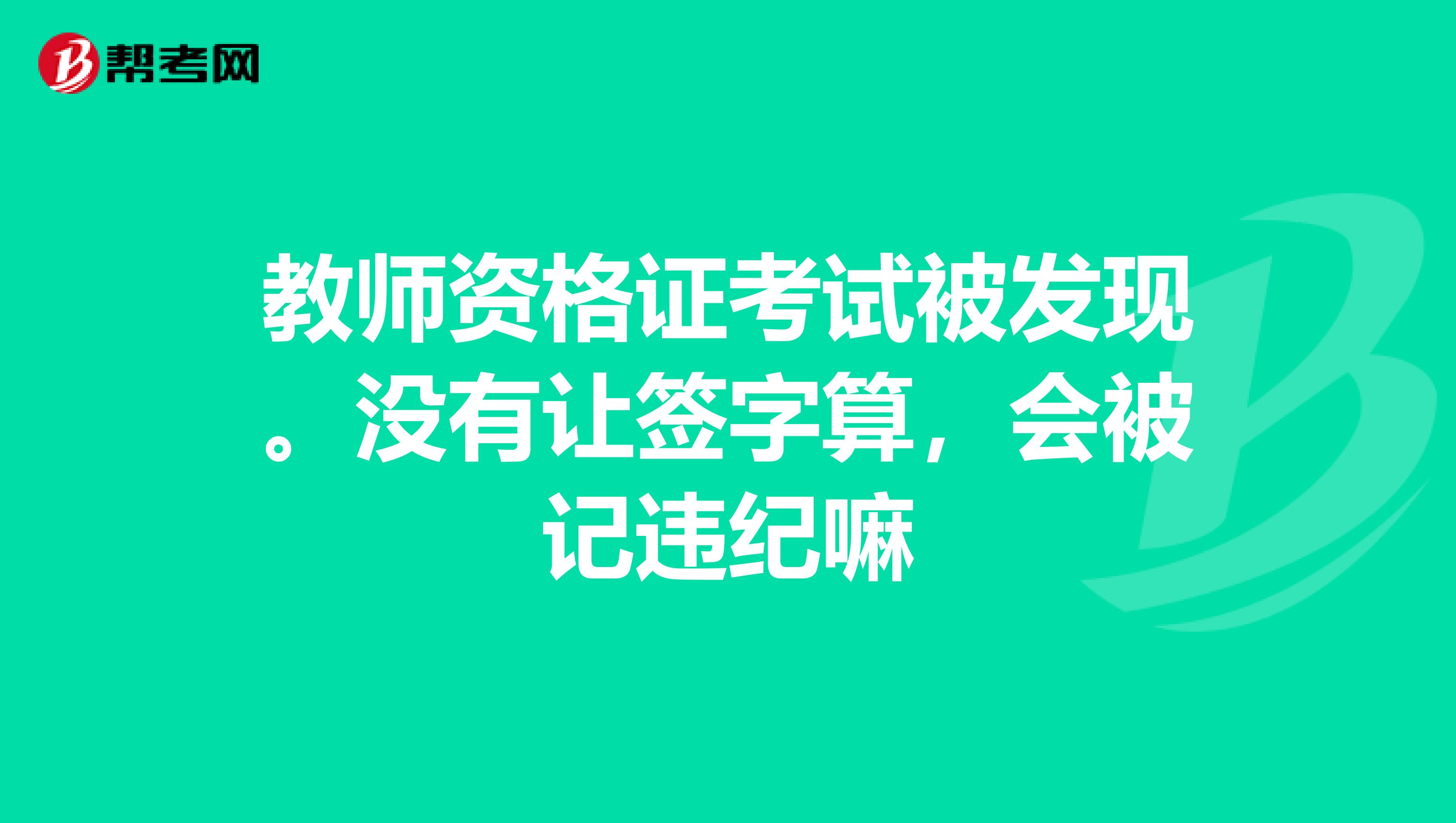 教师资格证考试被发现。没有让签字算，会被记违纪嘛