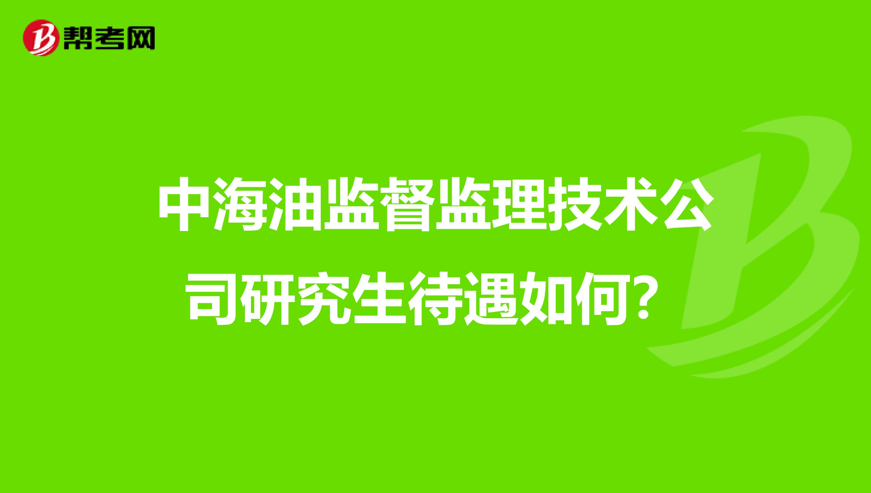 中海油监督监理技术公司研究生待遇如何？