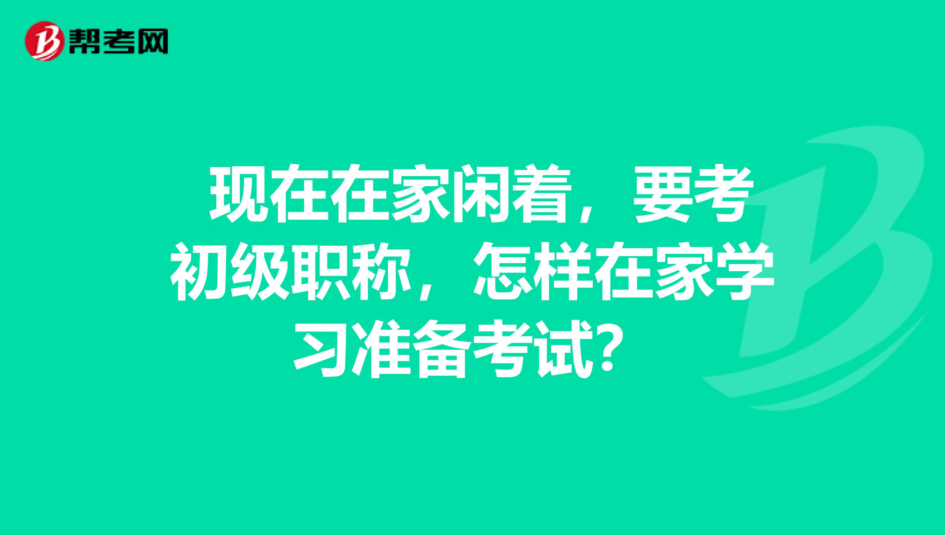 现在在家闲着,要考初级职称,怎样在家学习准备考试?