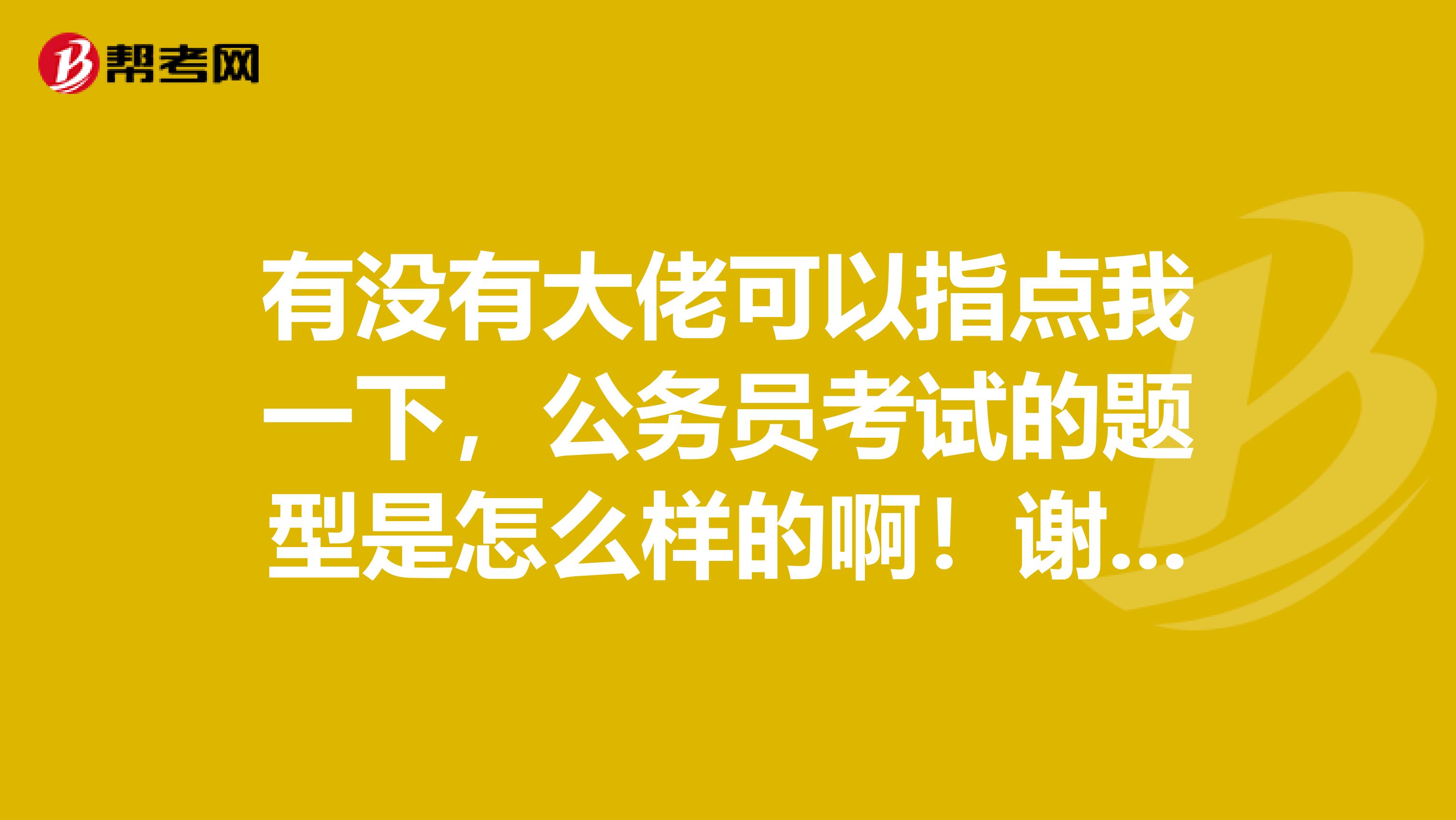 有没有大佬可以指点我一下，公务员考试的题型是怎么样的啊！谢谢啦