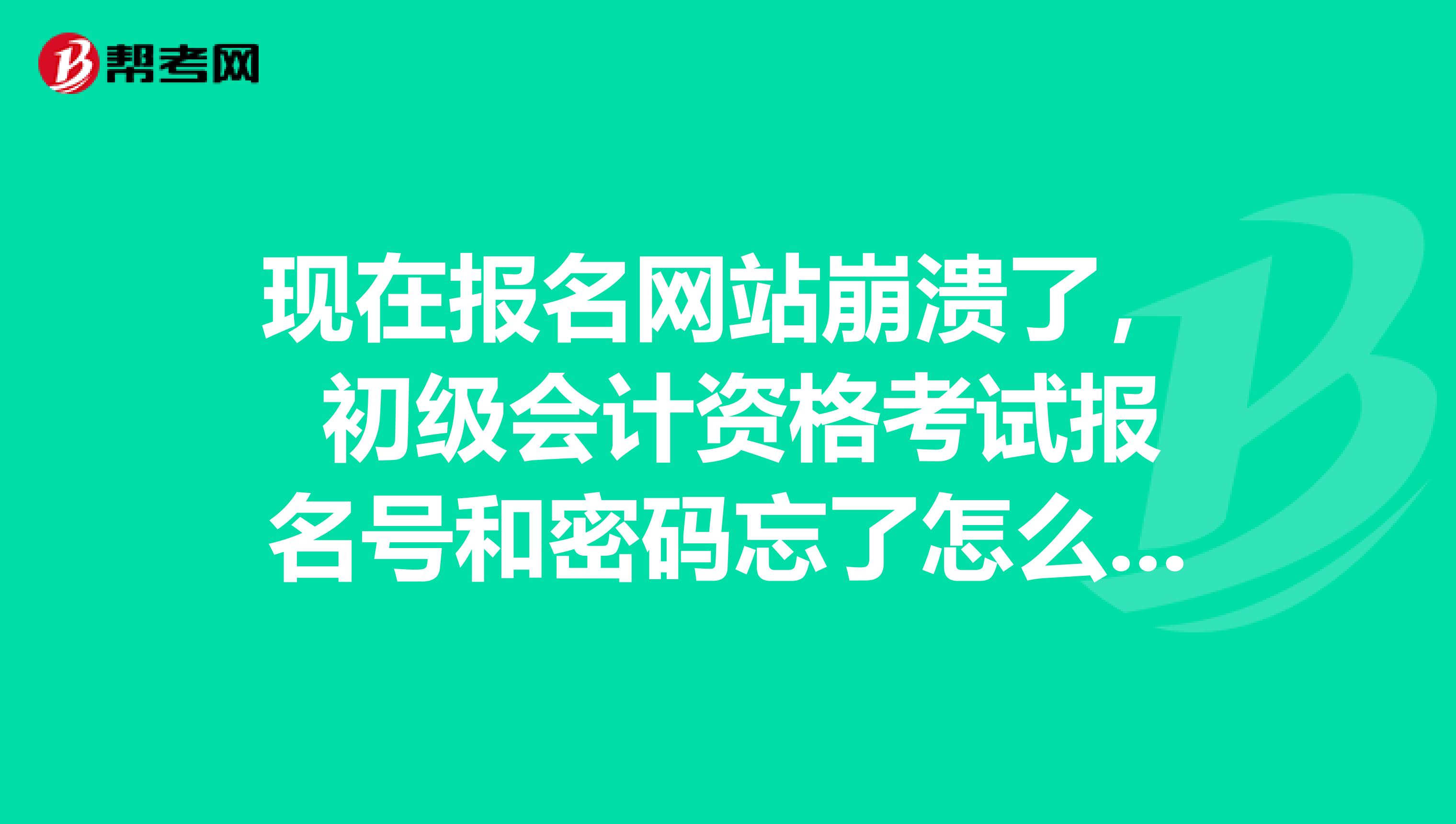 现在报名网站崩溃了， 初级会计资格考试报名号和密码忘了怎么办？