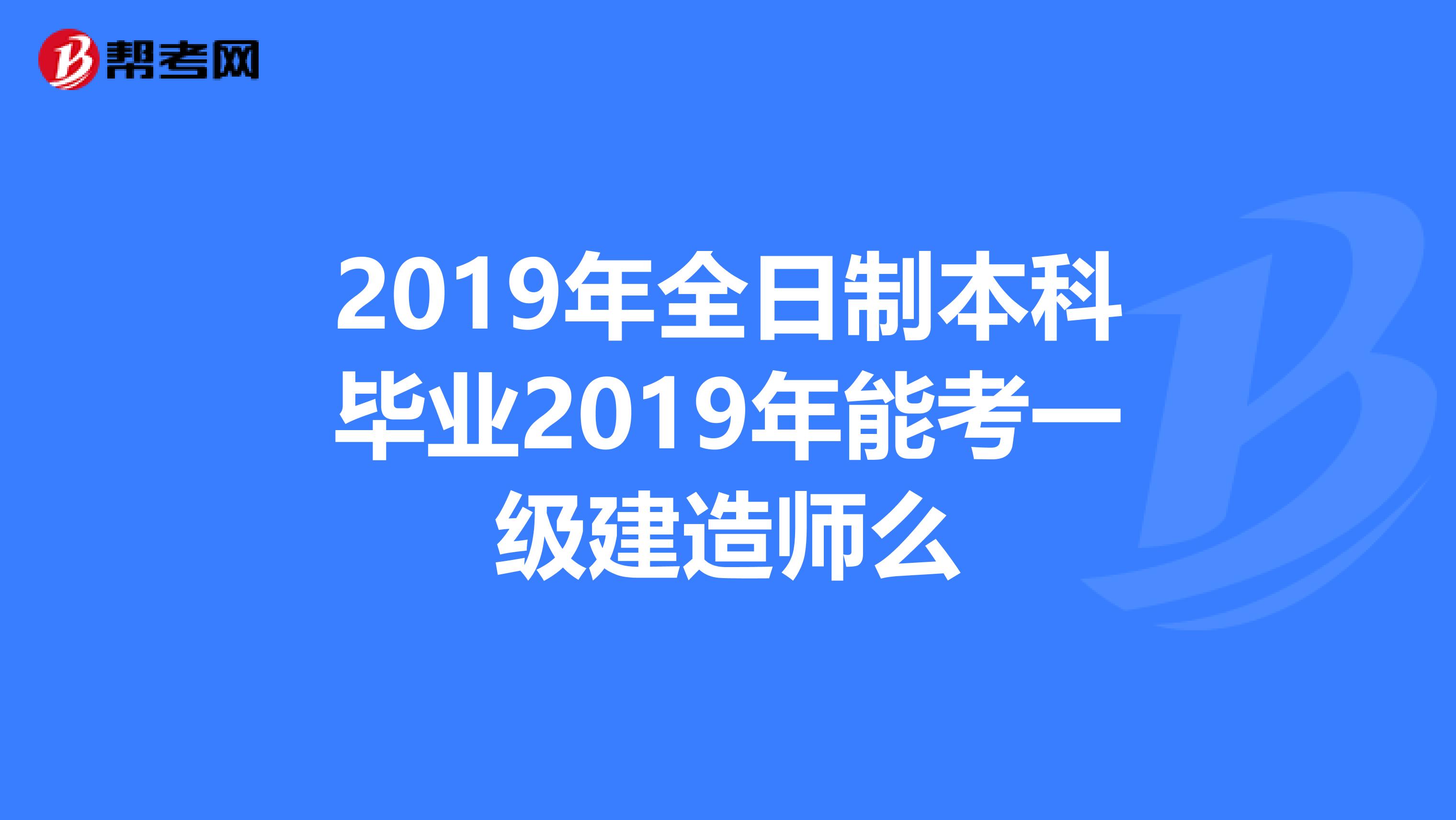 2019年全日制本科毕业2019年能考一级建造师么