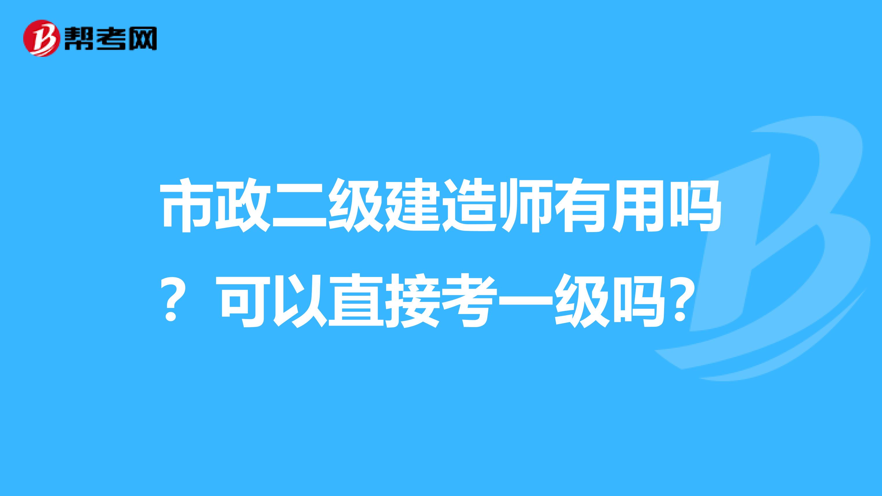 市政二级建造师有用吗？可以直接考一级吗？