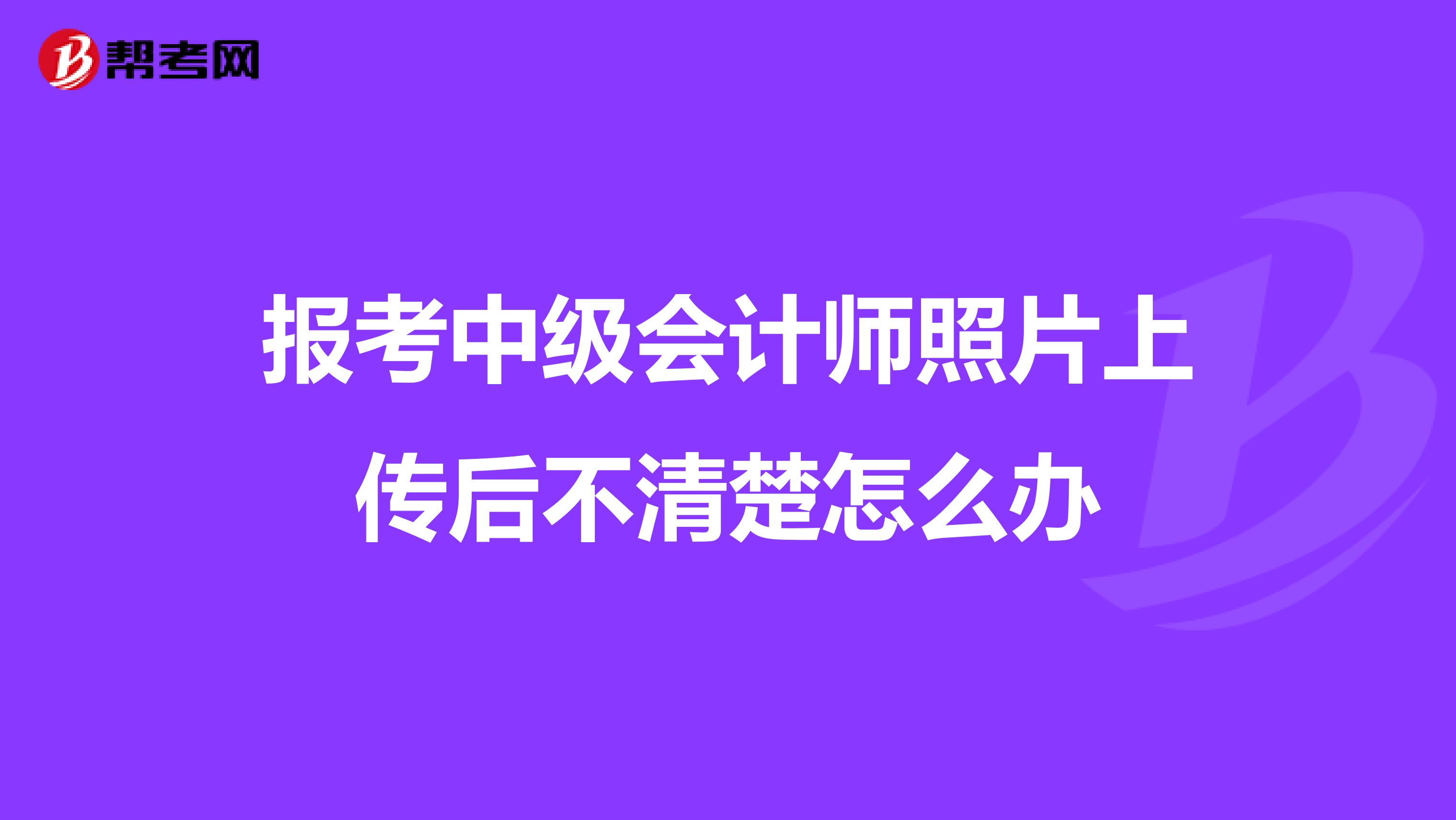 报考中级会计师照片上传后不清楚怎么办