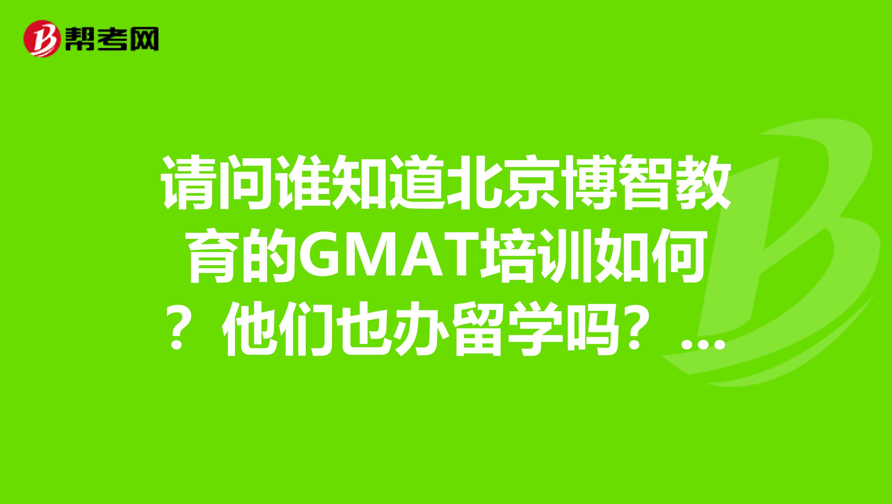 请问谁知道北京博智教育的GMAT培训如何？他们也办留学吗？谢谢