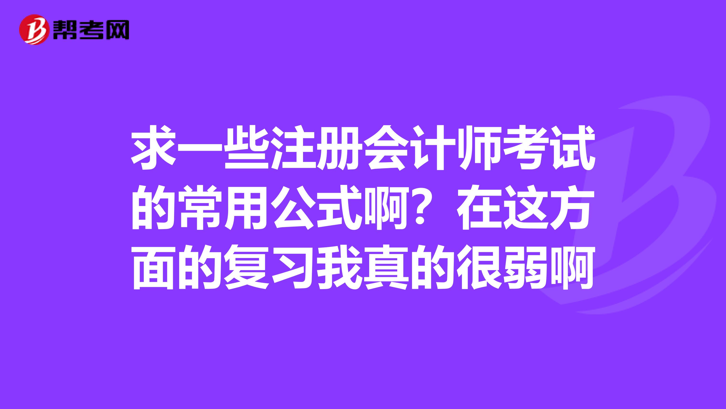 求一些注冊(cè)會(huì)計(jì)師考試的常用公式啊？在這方面的復(fù)習(xí)我真的很弱啊