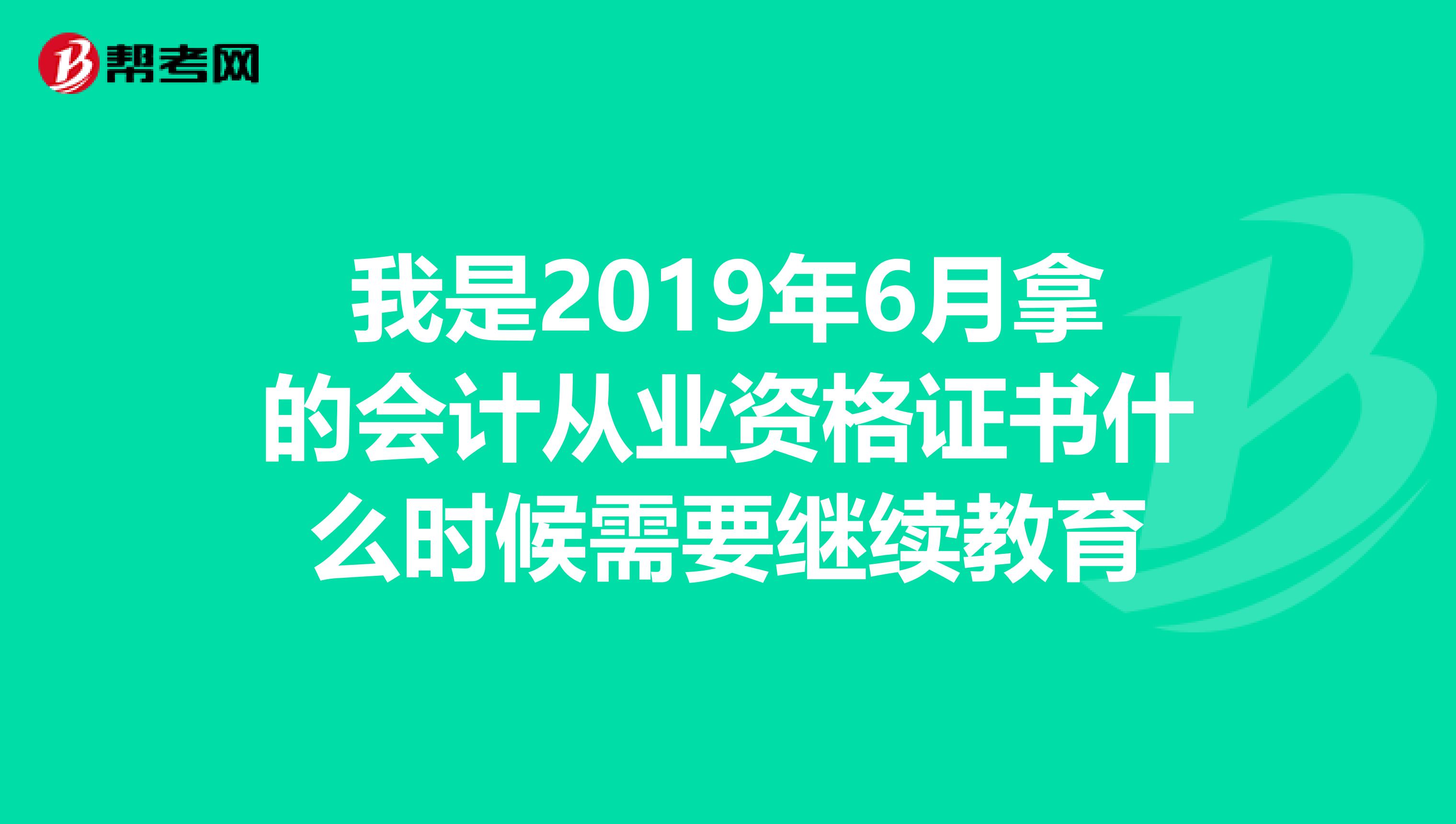 我是2019年6月拿的会计从业资格证书什么时候需要继续教育
