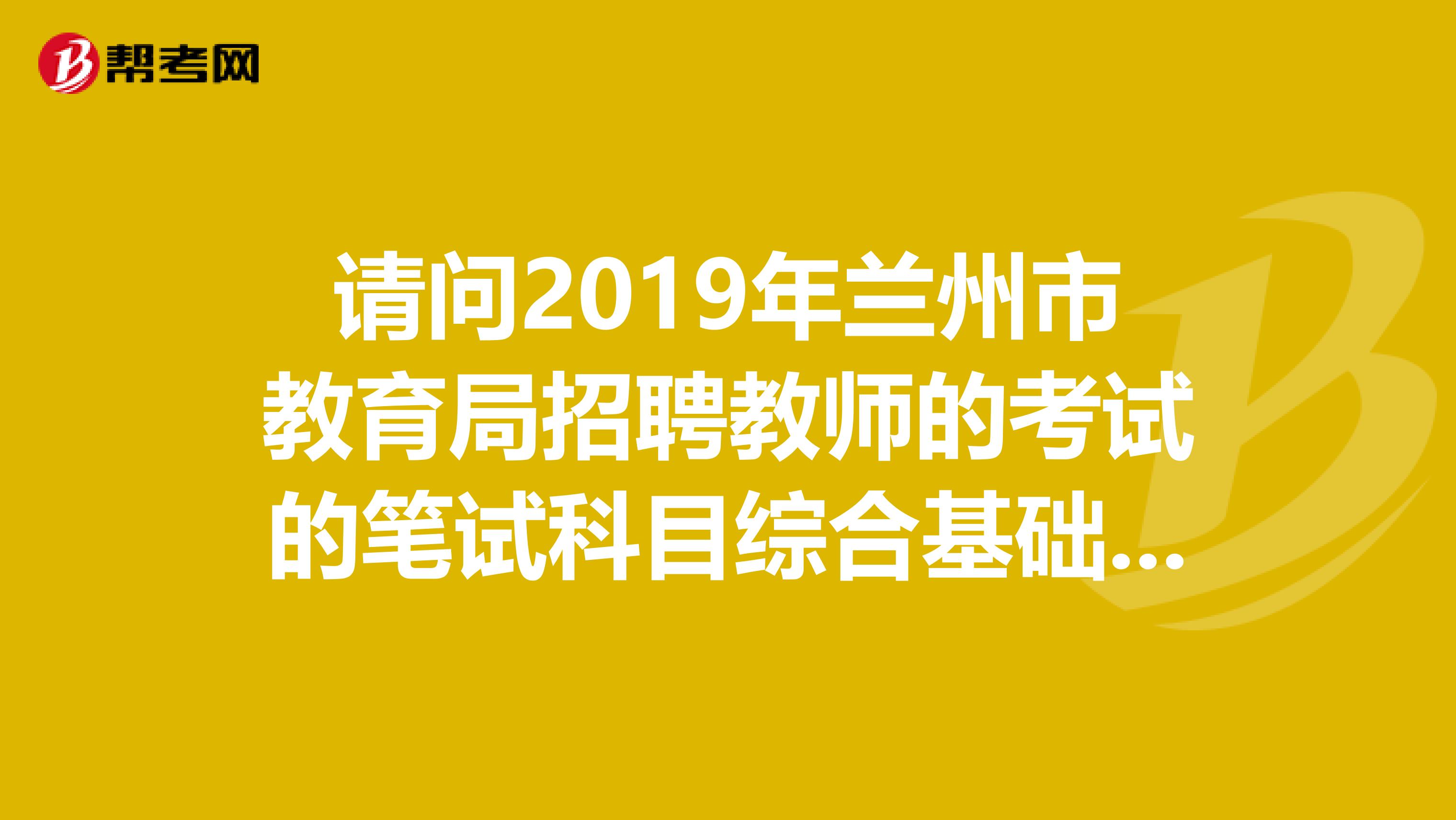 请问2019年兰州市教育局招聘教师的考试的笔试科目综合基础知识，是和公务员考试一样的公共基础知识吗？