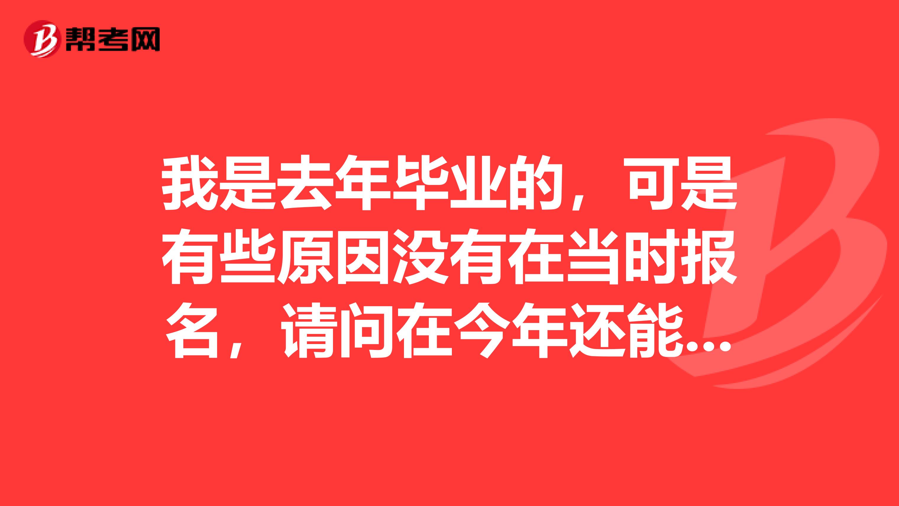 我是去年毕业的,可是有些原因没有在当时报名,请问在今年还能报名吗