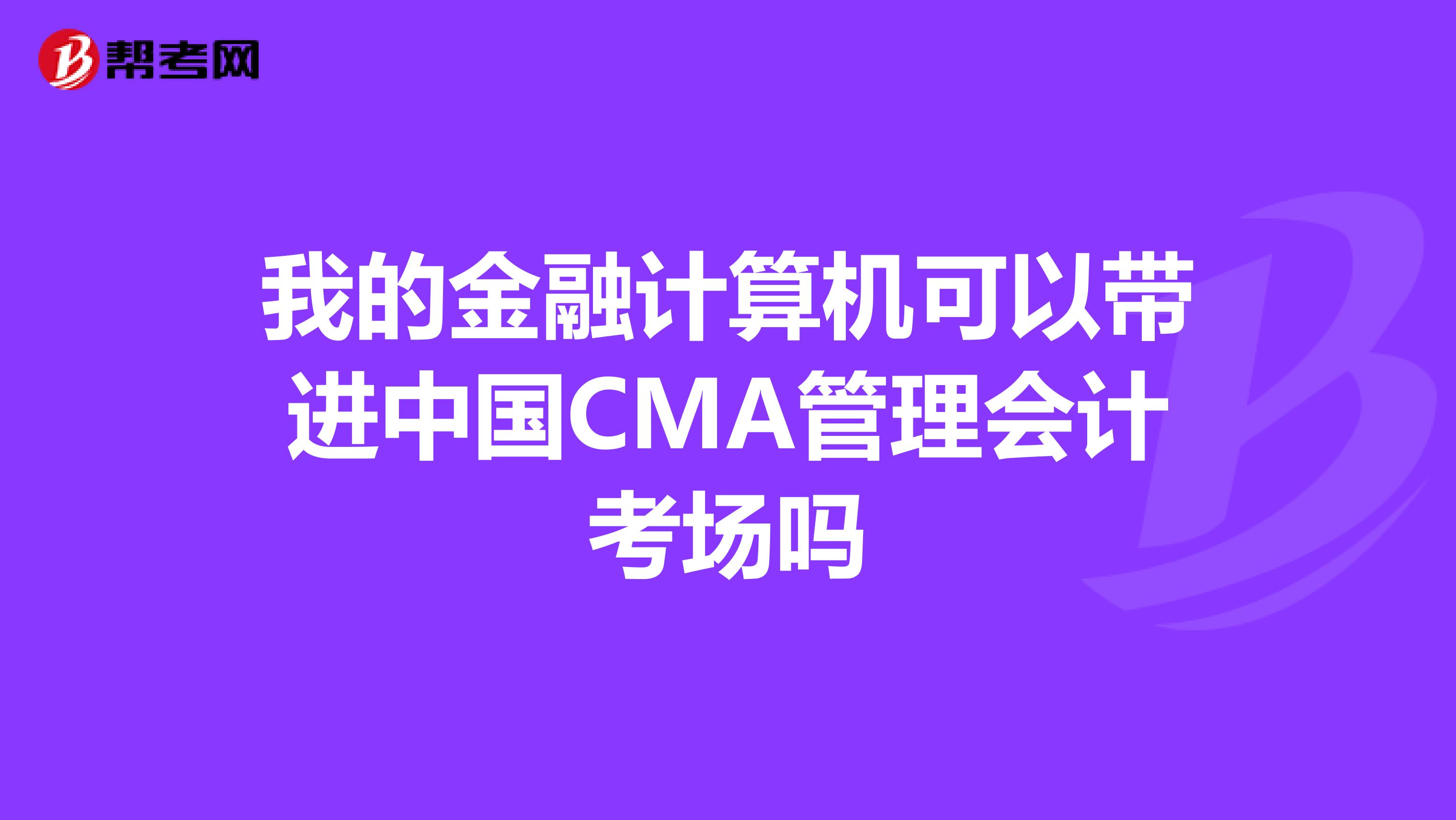 我的金融計算機可以帶進中國CMA管理會計考場嗎