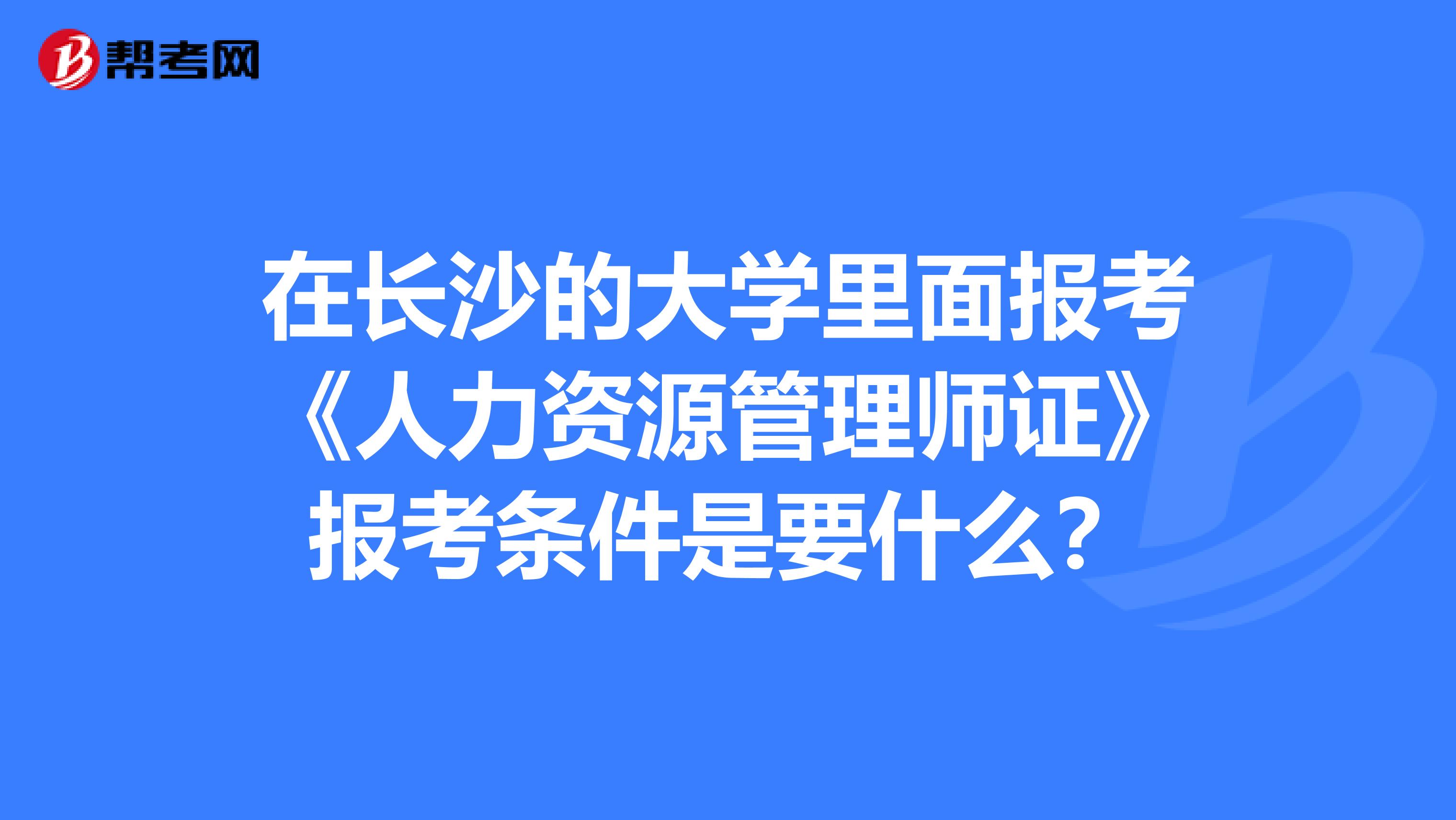 在长沙的大学里面报考《人力资源管理师证》报考条件是要什么?